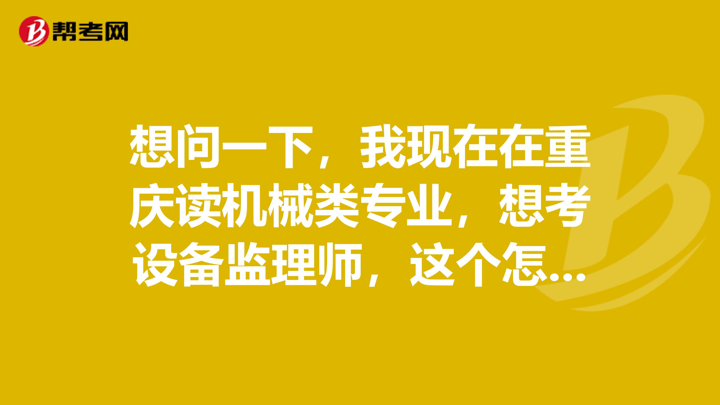 想问一下，我现在在重庆读机械类专业，想考设备监理师，这个怎么报名啊