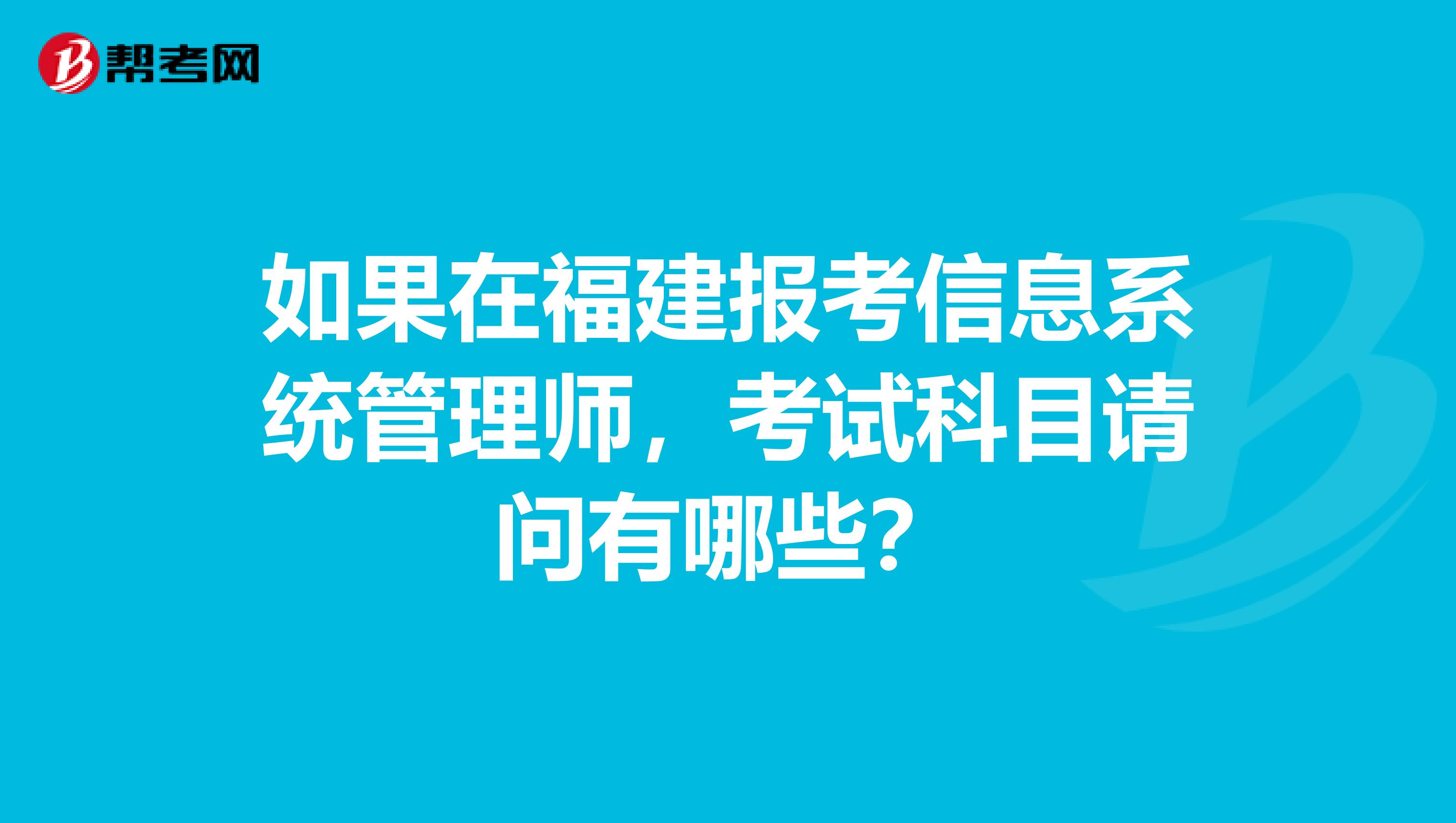 如果在福建报考信息系统管理师,考试科目请问有哪些?