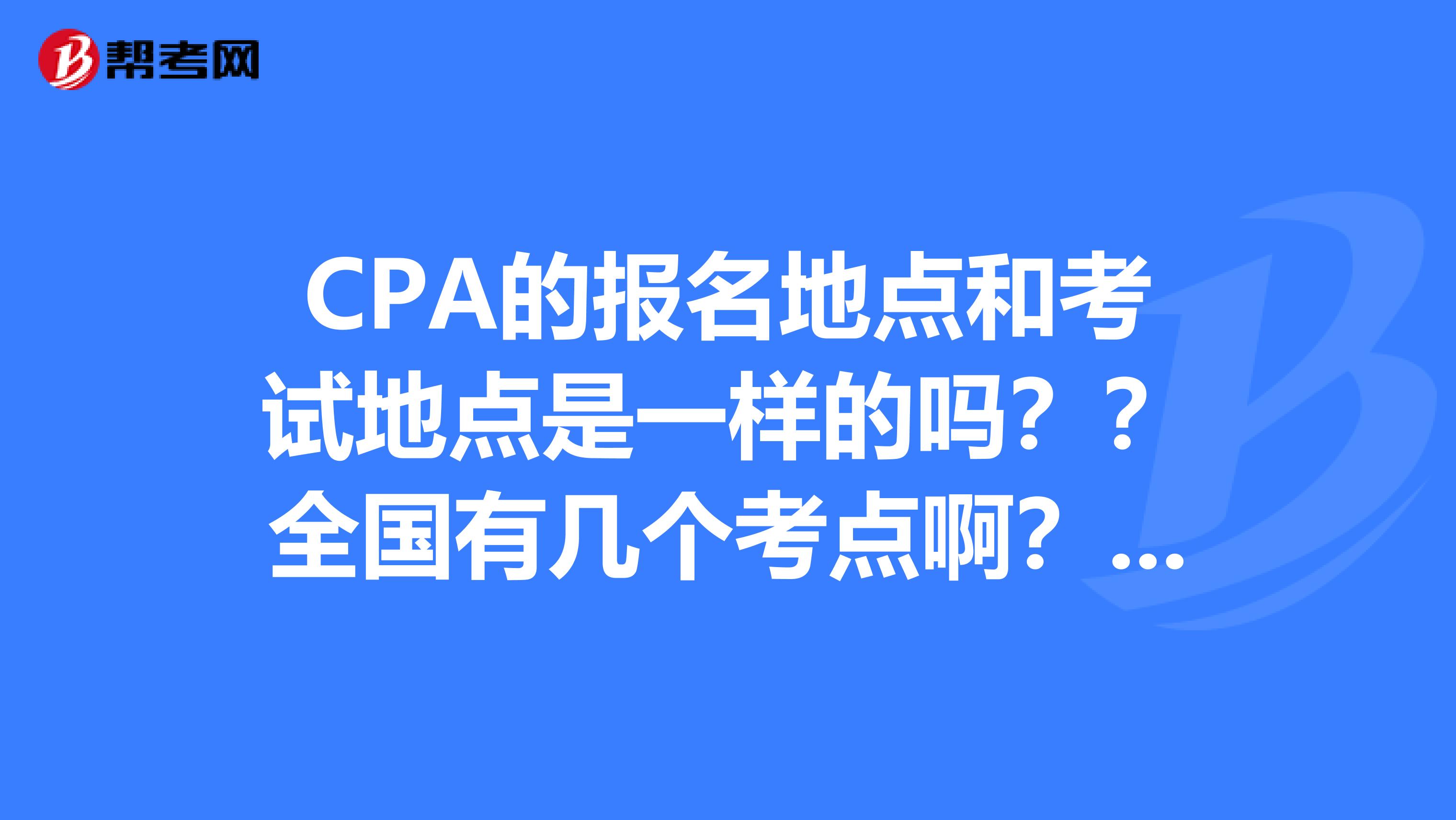 CPA的报名地点和考试地点是一样的吗??全国有几个考点啊??听说南京是没有??是这样吗??那江苏范围内有哪些考点啊??谢谢大家帮帮忙啊