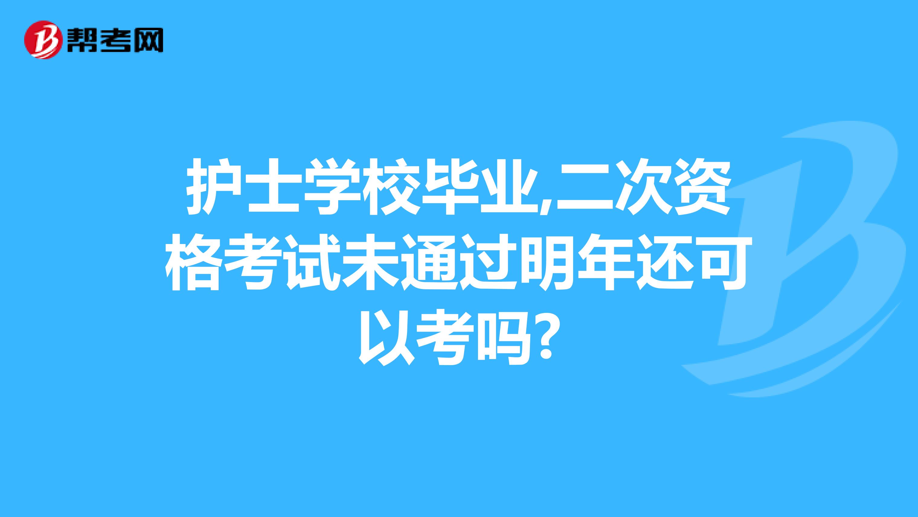 护士学校毕业,二次资格考试未通过明年还可以考吗?