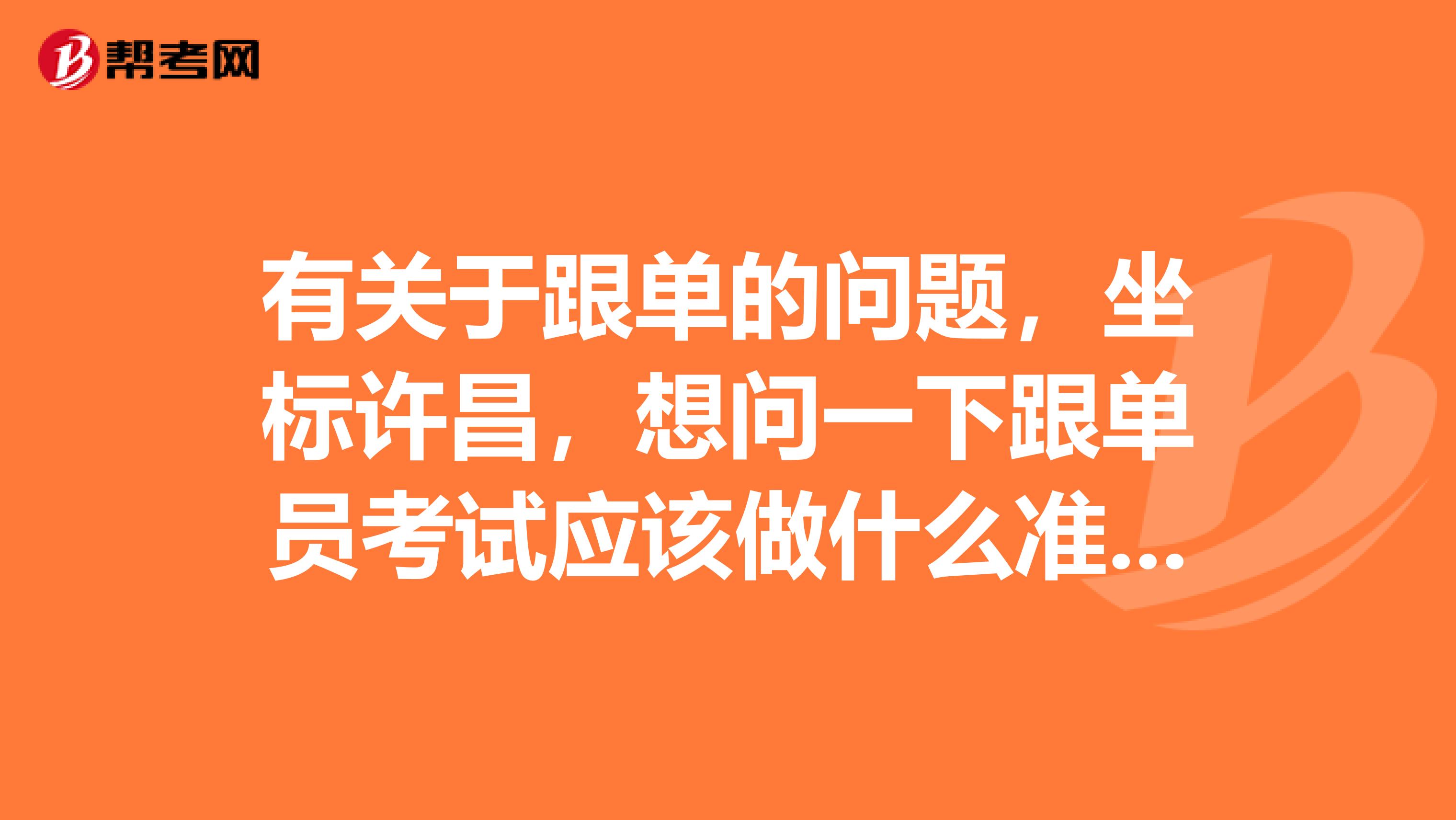 有关于跟单的问题，坐标许昌，想问一下跟单员考试应该做什么准备，快考试了，很紧张