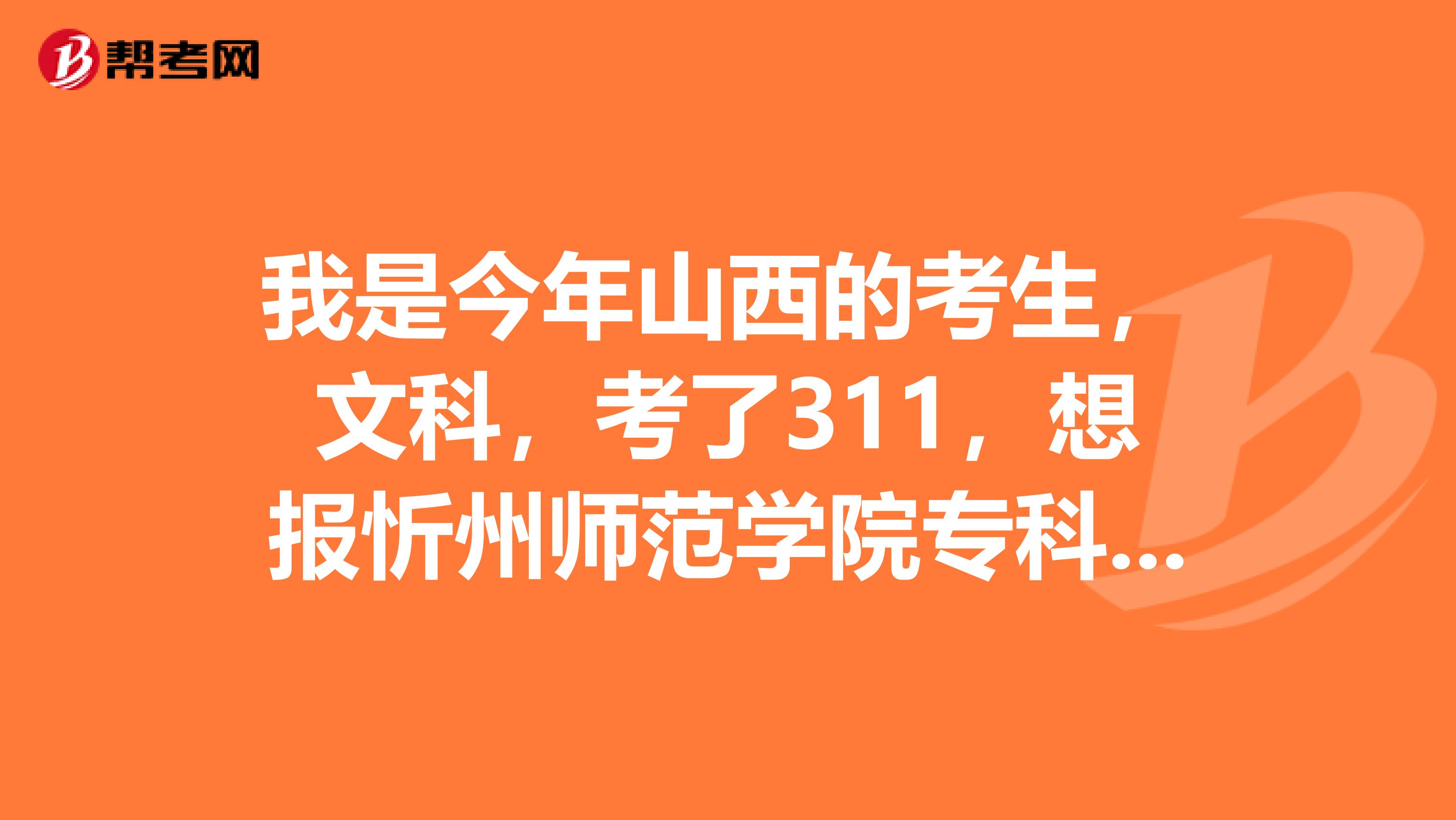我是今年山西的考生,文科,考了311,想报忻州师范学院专科部,有希望被录取吗
