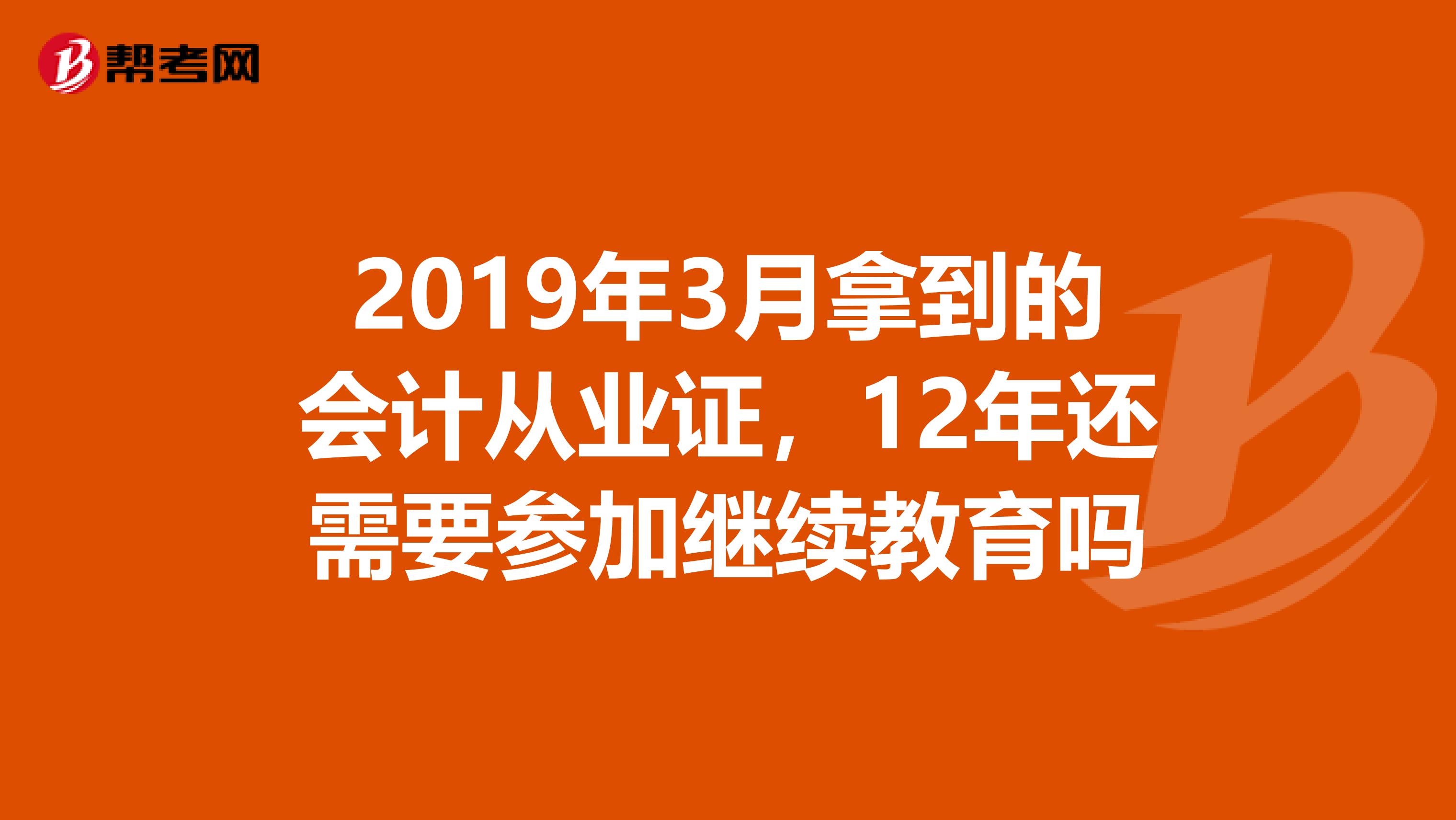 2019年3月拿到的會計從業(yè)證，12年還需要參加繼續(xù)教育嗎