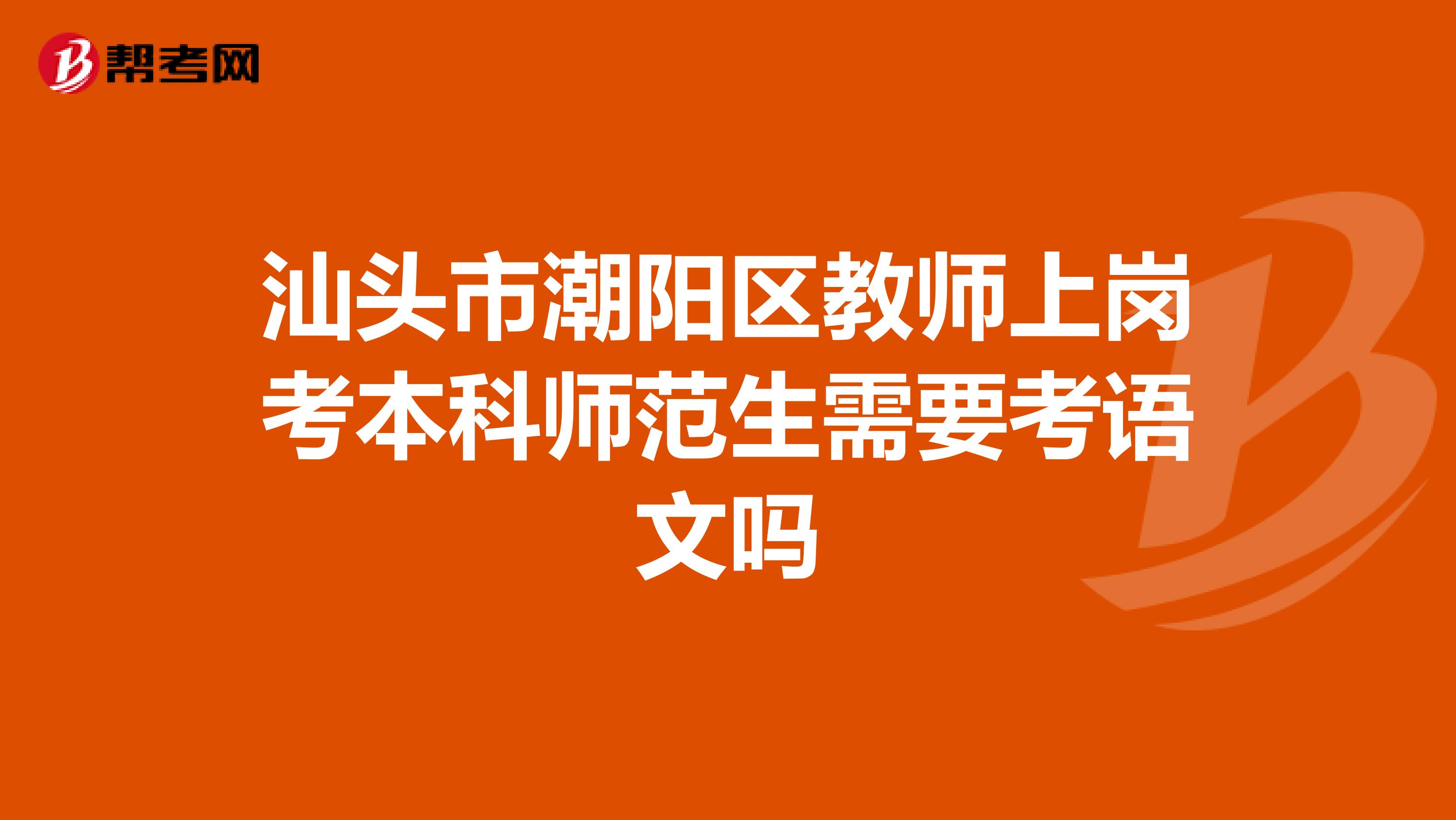 汕头市潮阳区教师上岗考本科师范生需要考语文吗