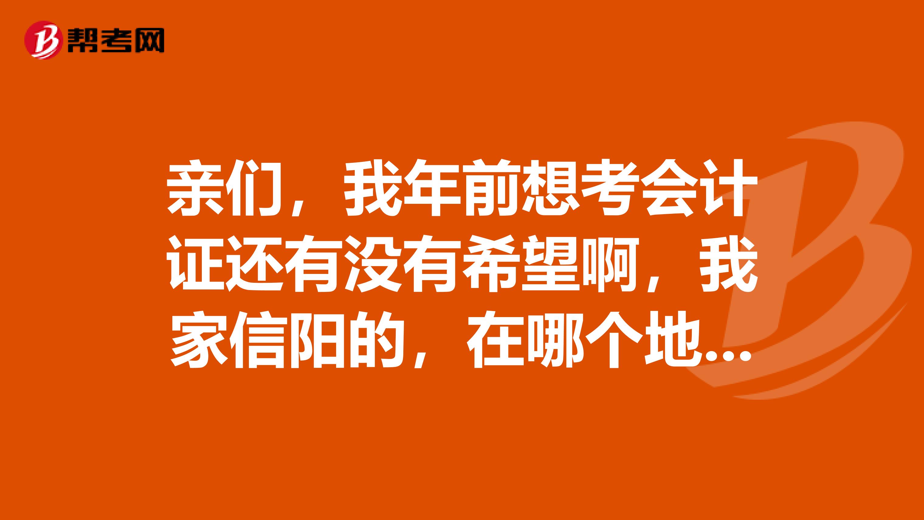 親們，我年前想考會計證還有沒有希望啊，我家信陽的，在哪個地方學(xué)可以啊？求解答啊，親們。