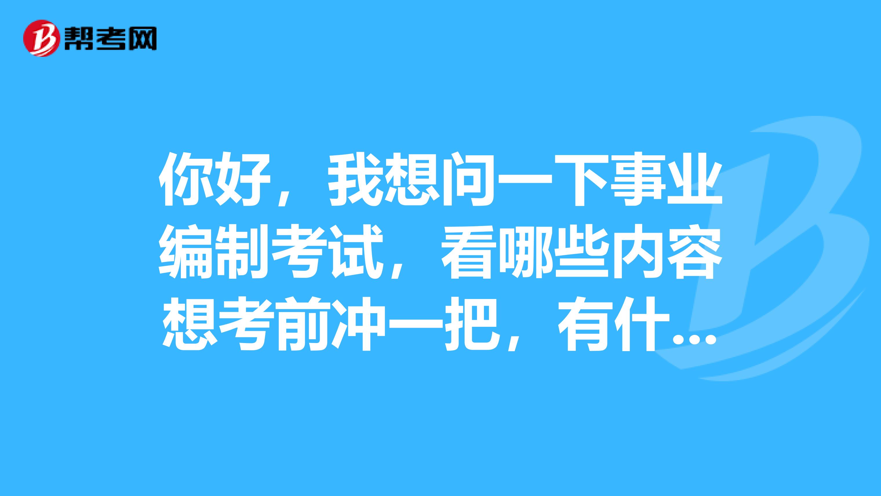 你好，我想问一下事业编制考试，看哪些内容想考前冲一把，有什么侧重点或是方法。谢谢