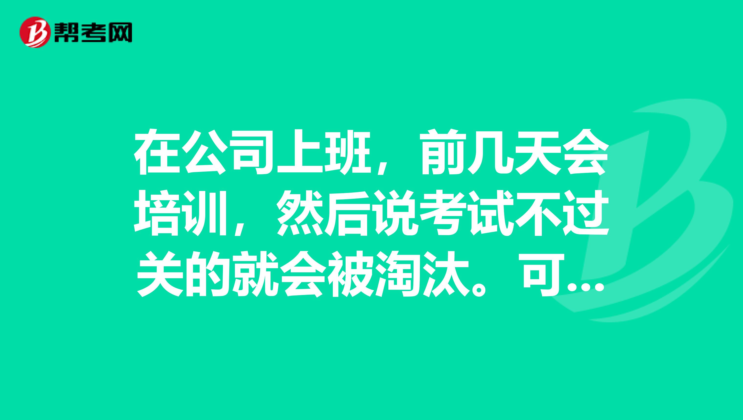 在公司上班,前几天会培训,然后说考试不过关的就会被淘汰。可是她出的题目都是一些内行的理论问题