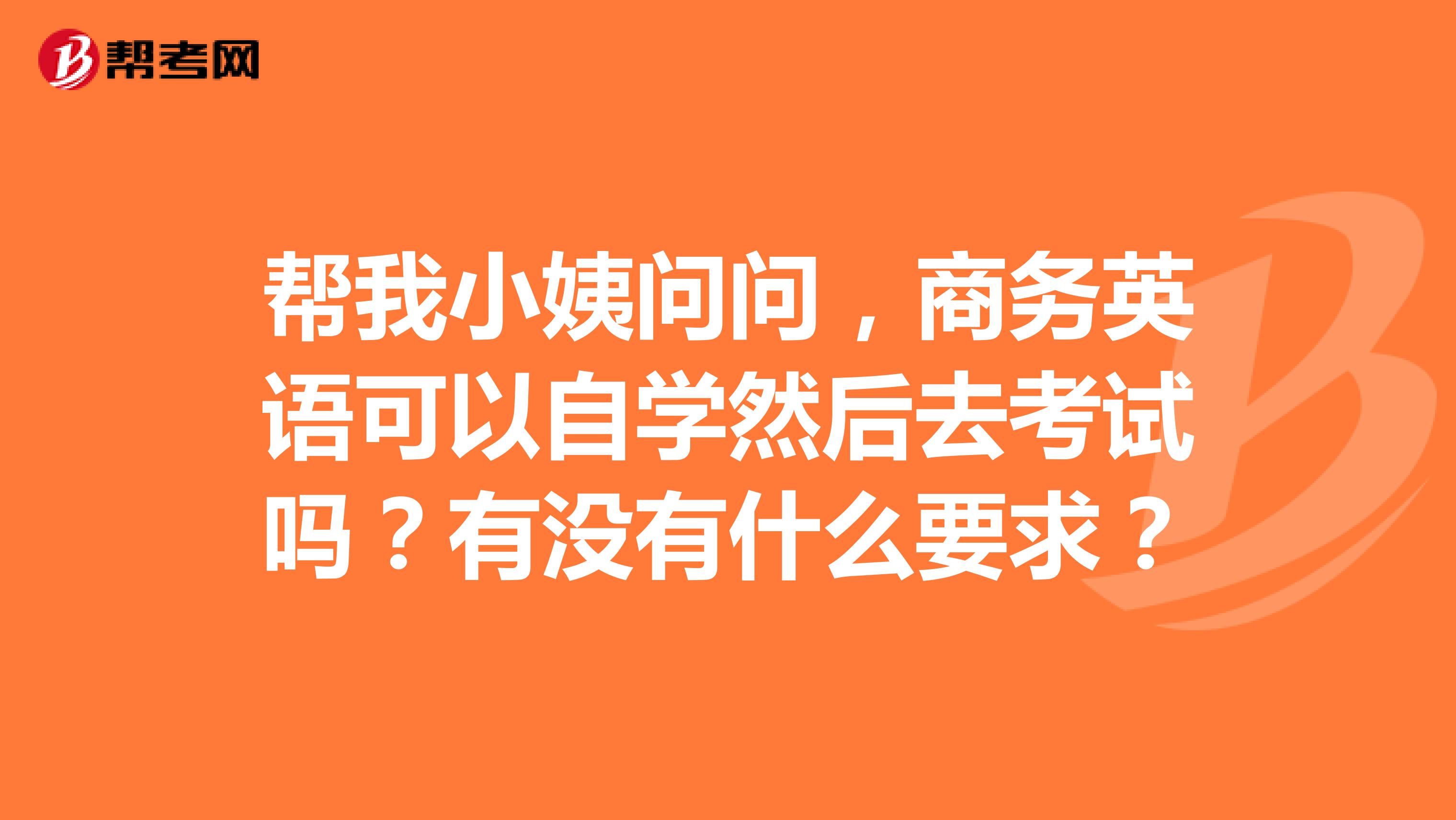 帮我小姨问问,商务英语可以自学然后去考试吗?有没有什么要求?