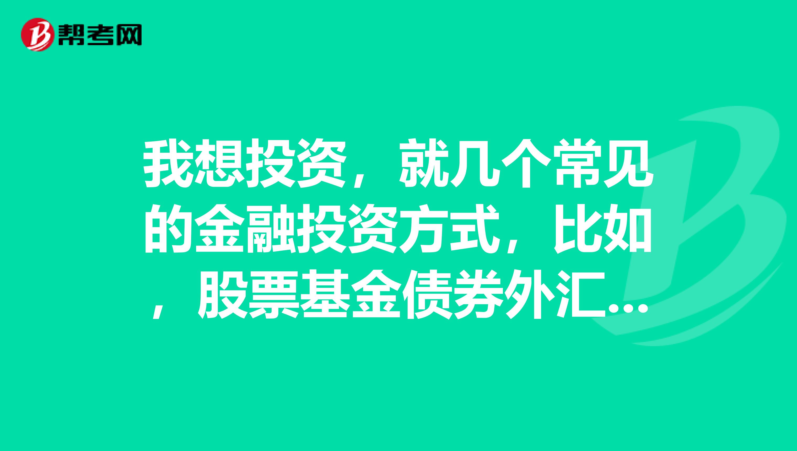 我想投资，就几个常见的金融投资方式，比如，股票基金债券外汇期货还有黄金，什么稀土之类的