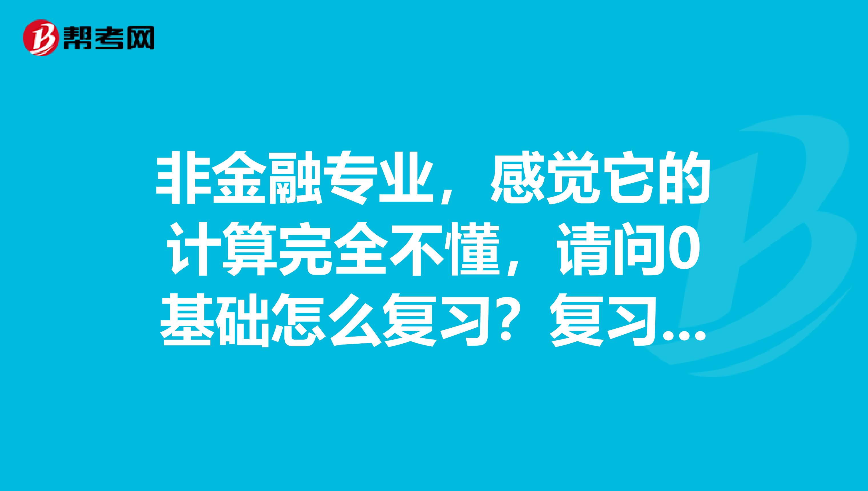 非金融专业，感觉它的计算完全不懂，请问0基础怎么复习？复习时间大概需要多少？计算题的比例？谢谢各位大神！