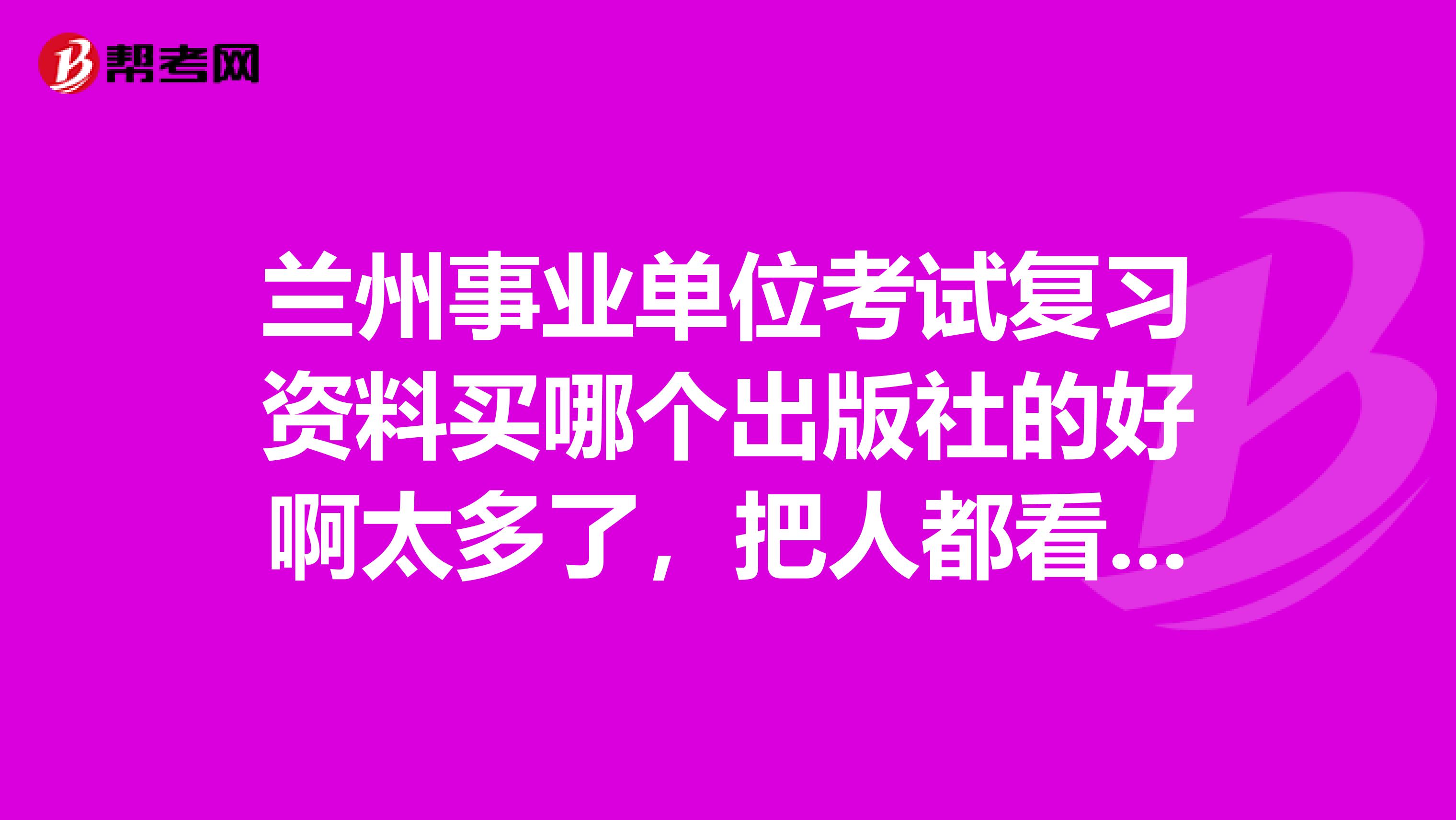 蘭州事業(yè)單位考試復(fù)習(xí)資料買哪個(gè)出版社的好啊太多了，把人都看暈了。哪個(gè)書店有賣的