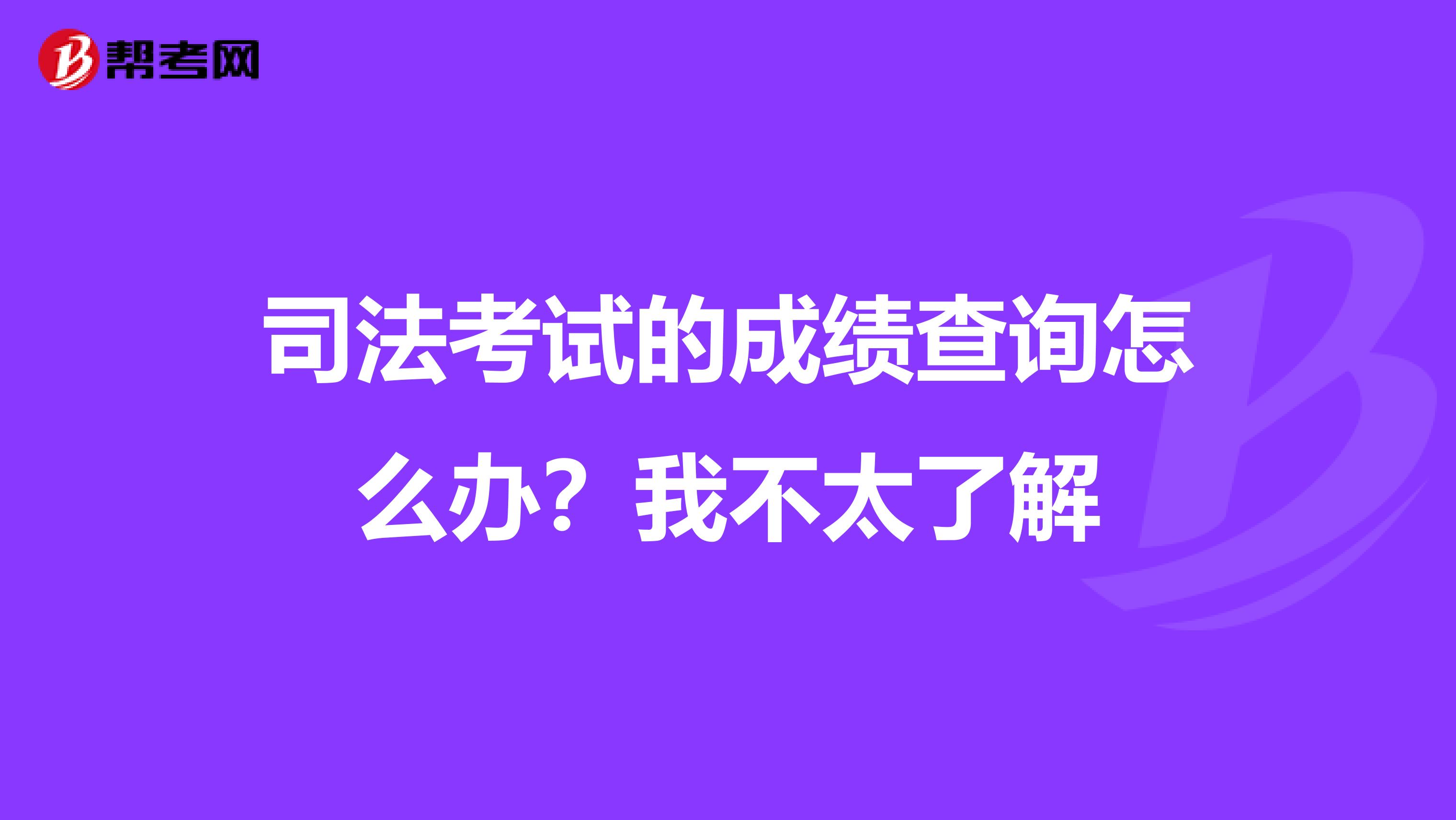 司法考试的成绩查询怎么办?我不太了解