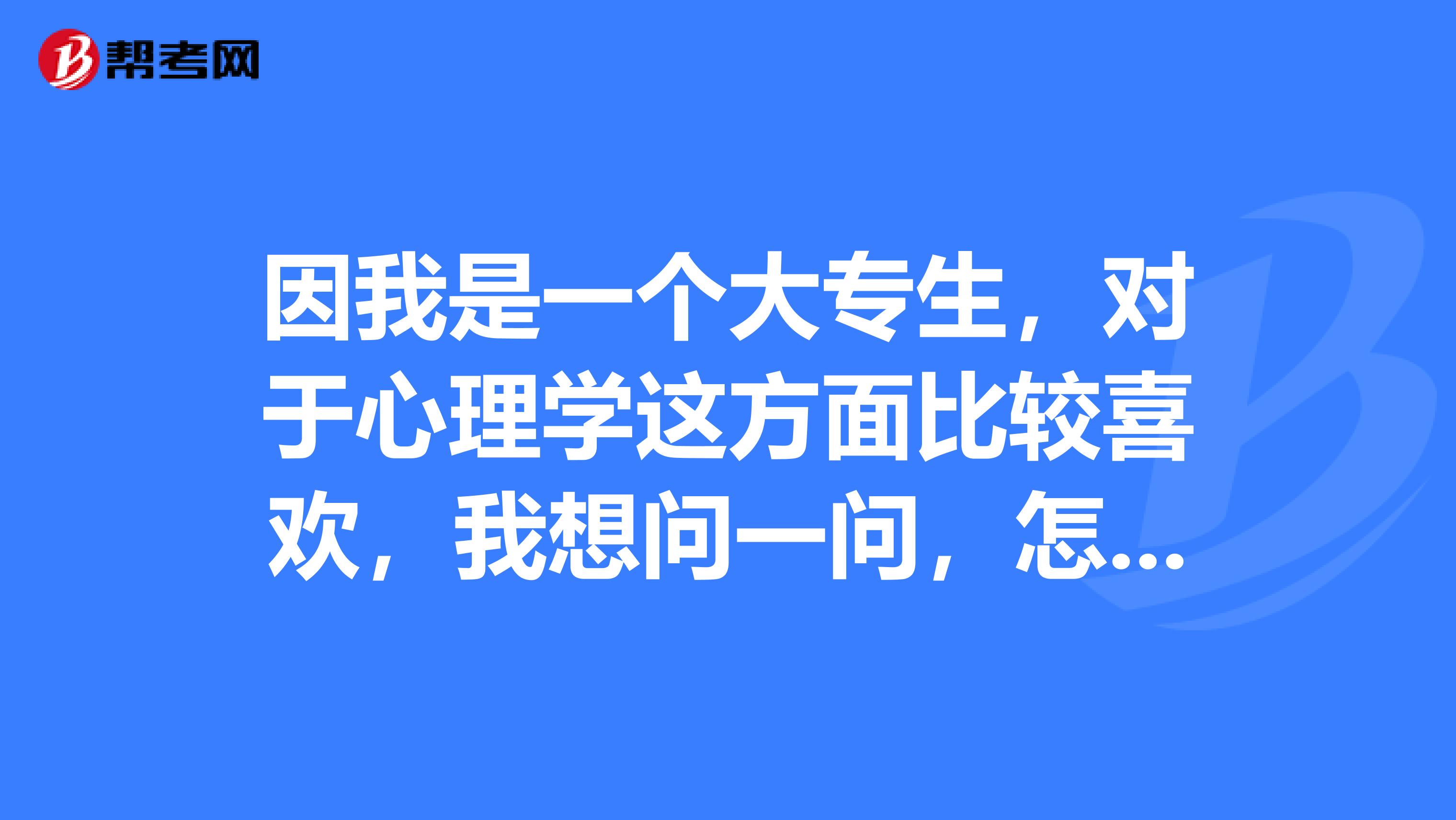 因我是一个大专生,对于心理学这方面比较喜欢,我想问一问,怎样才能自考考到合格的心理咨询师的资格证