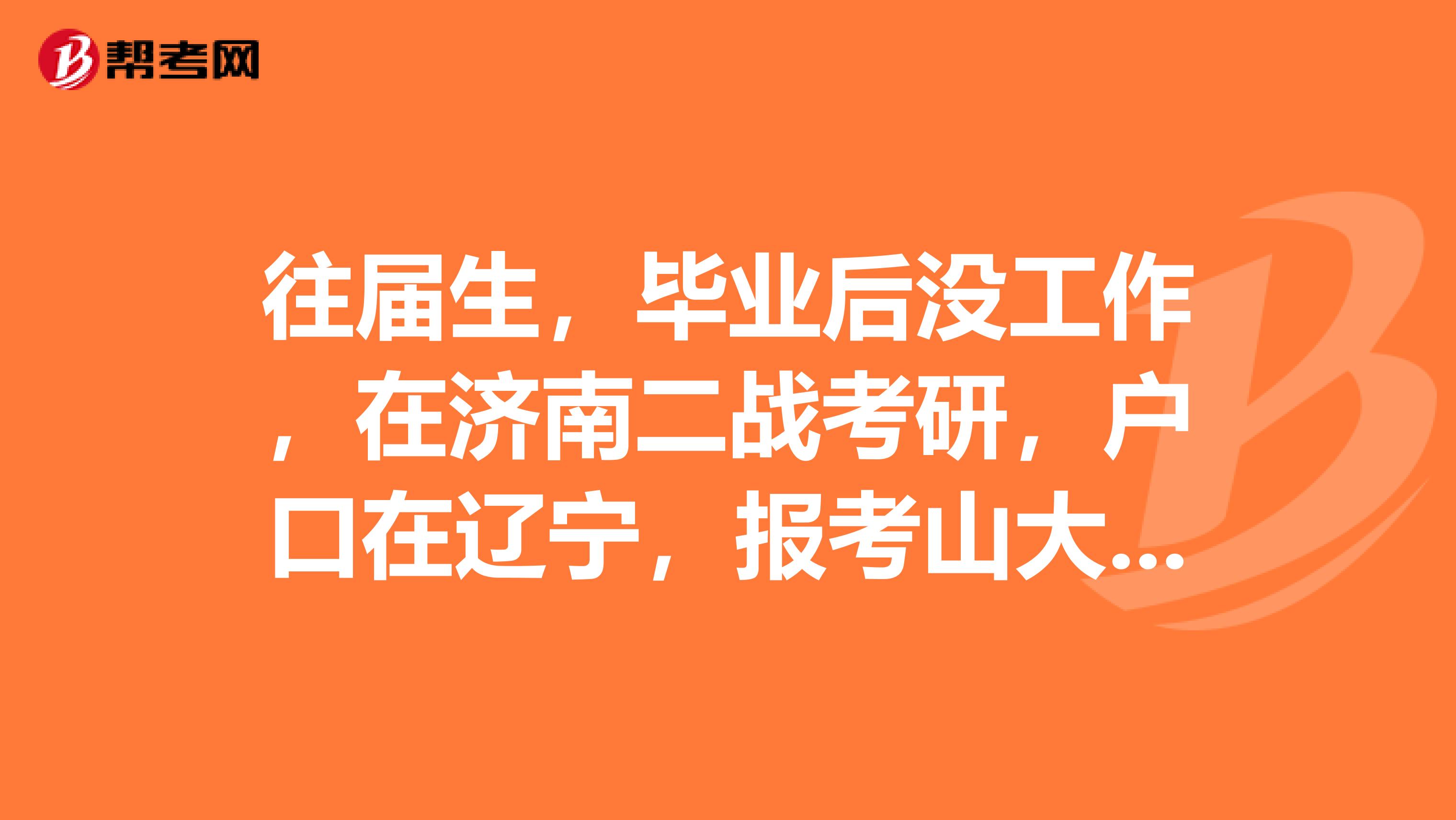 往届生,毕业后没工作,在济南二战考研,户口在辽宁,报考山大研究生,是不是要回户口所在地考试?