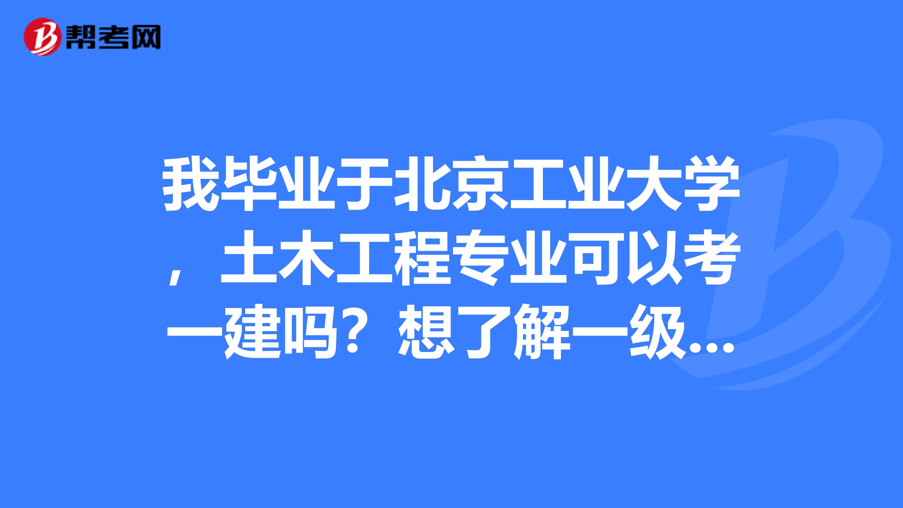 我毕业于北京工业大学,土木工程专业可以考一建吗?想了解一级建造师和二级建造师考试内容大概一样吗?