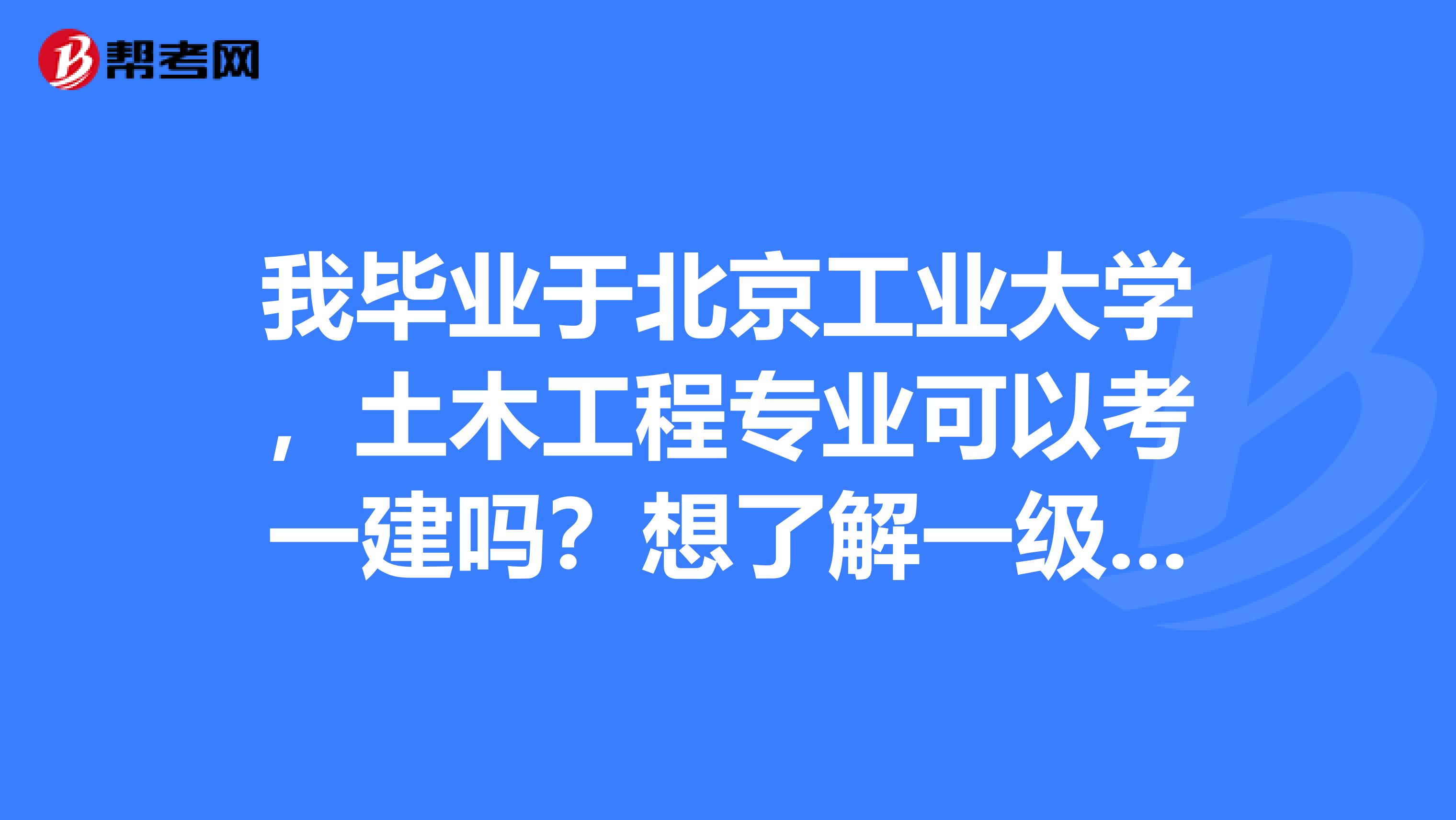 我毕业于北京工业大学，土木工程专业可以考一建吗？想了解一级建造师和二级建造师考试内容大概一样吗？