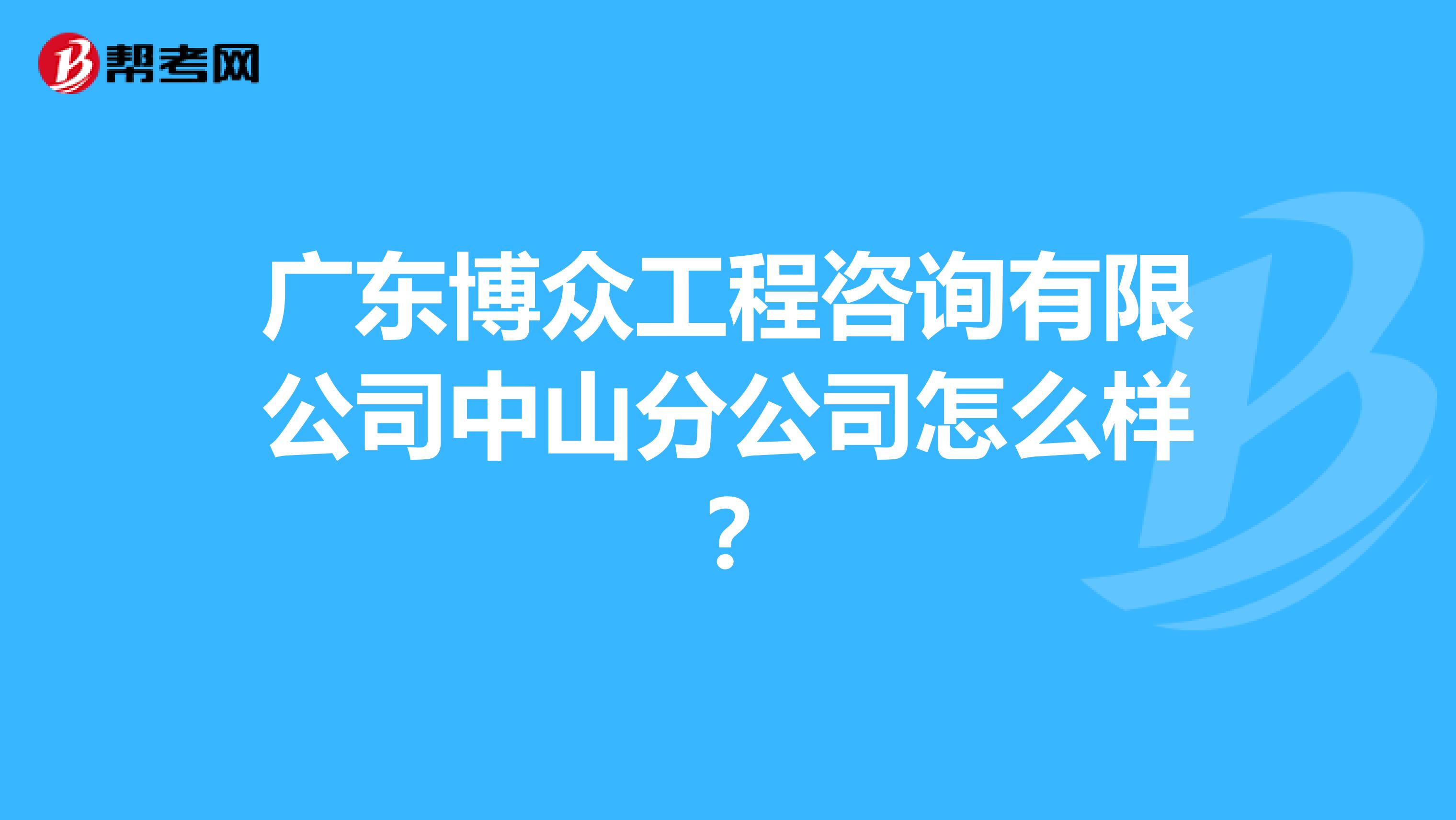 广东博众工程咨询有限公司中山分公司怎么样?