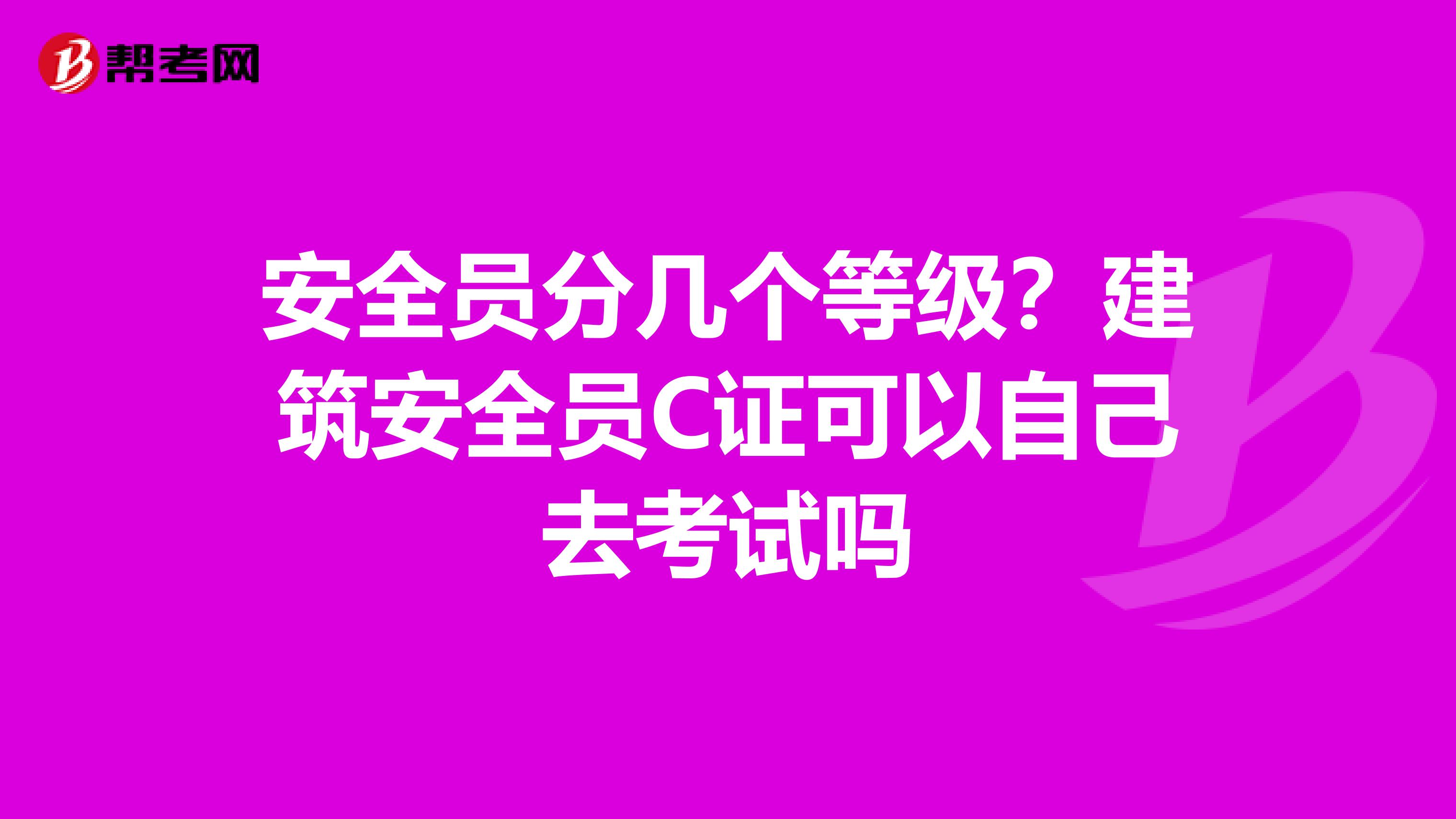 安全员分几个等级?建筑安全员C证可以自己去考试吗