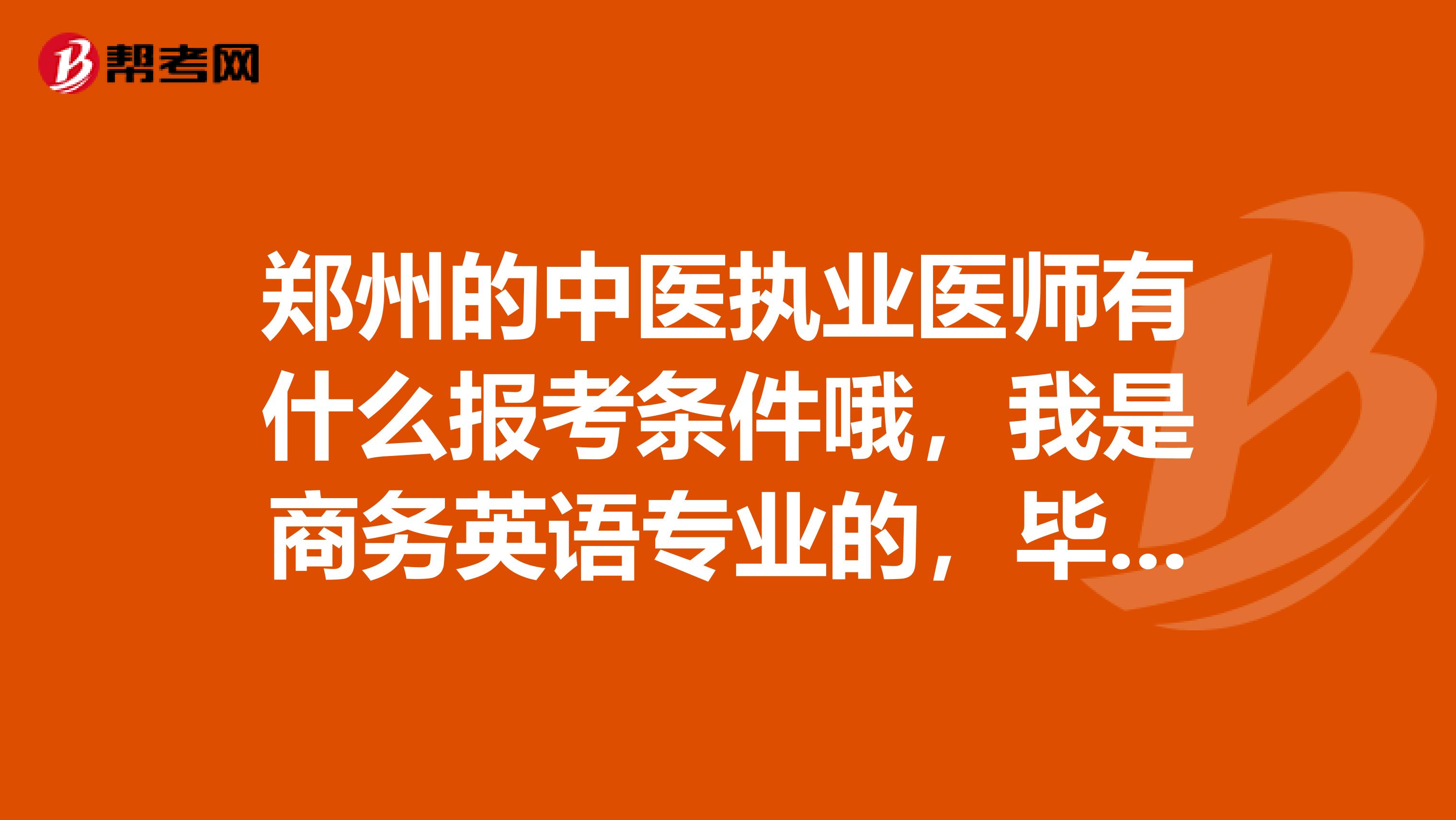 郑州的中医执业医师有什么报考条件哦,我是商务英语专业的,毕业在针灸馆工作的,我可以考吗?