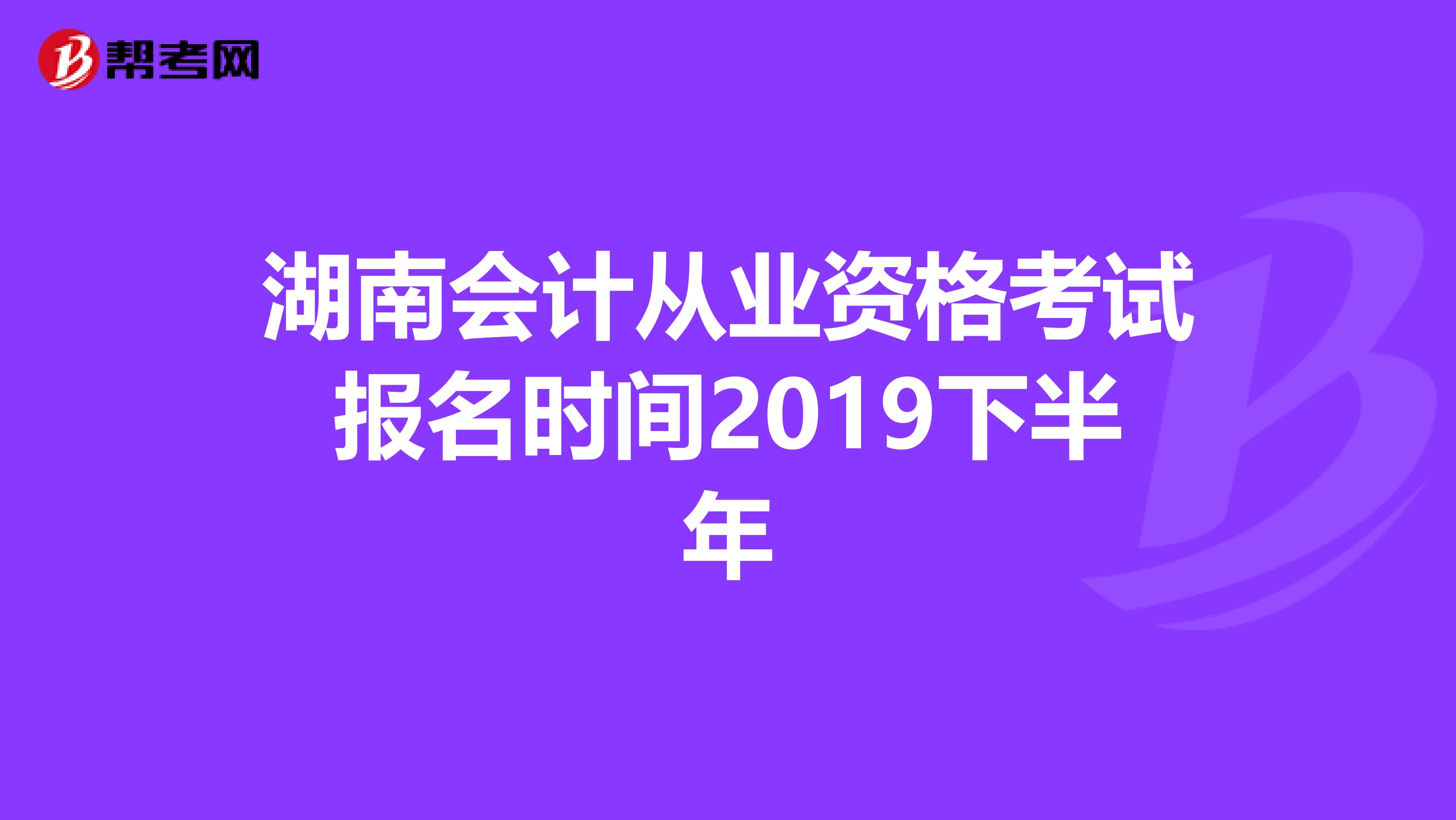 湖南会计从业资格考试报名时间2019下半年