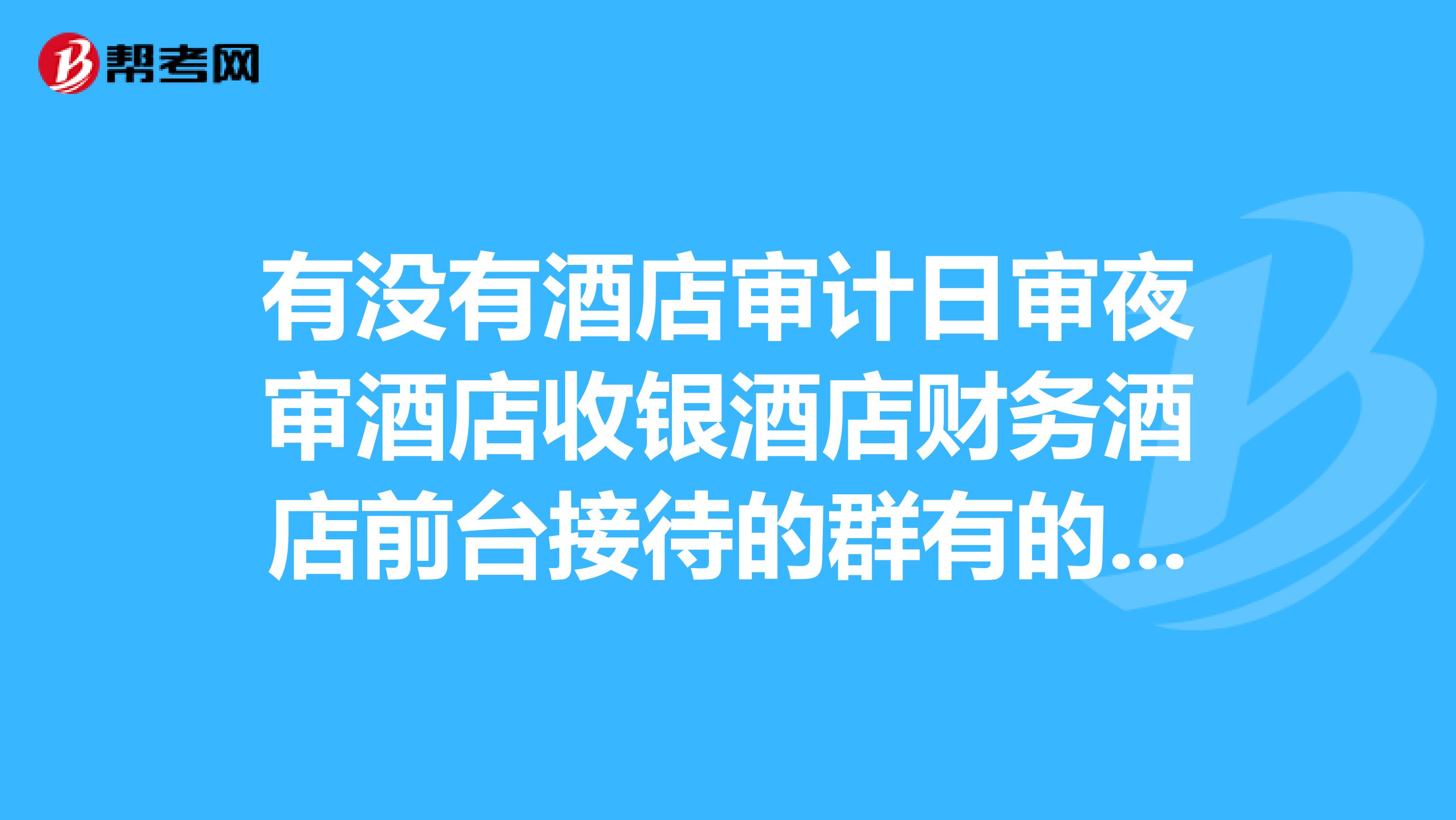 有没有酒店审计日审夜审酒店收银酒店财务酒店前台接待的群有的发一下