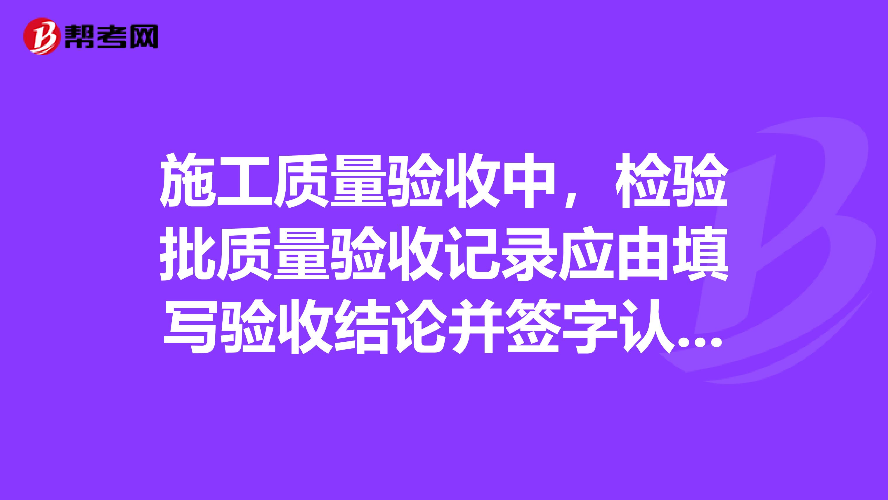 施工质量验收中，检验批质量验收记录应由填写验收结论并签字认可。