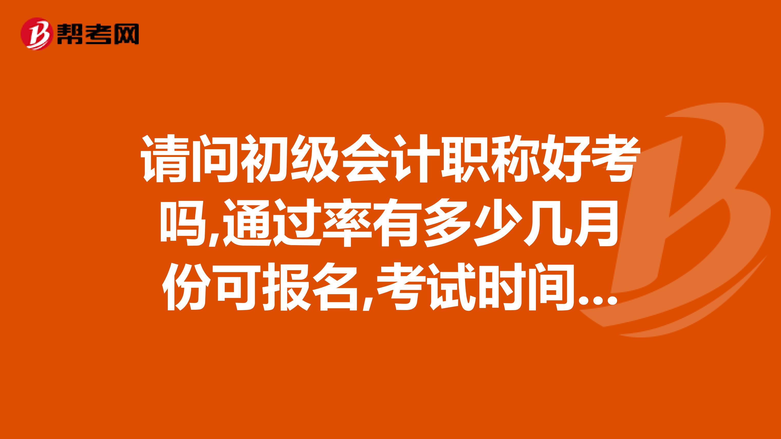 请问初级会计职称好考吗,通过率有多少几月份可报名,考试时间是什么时候