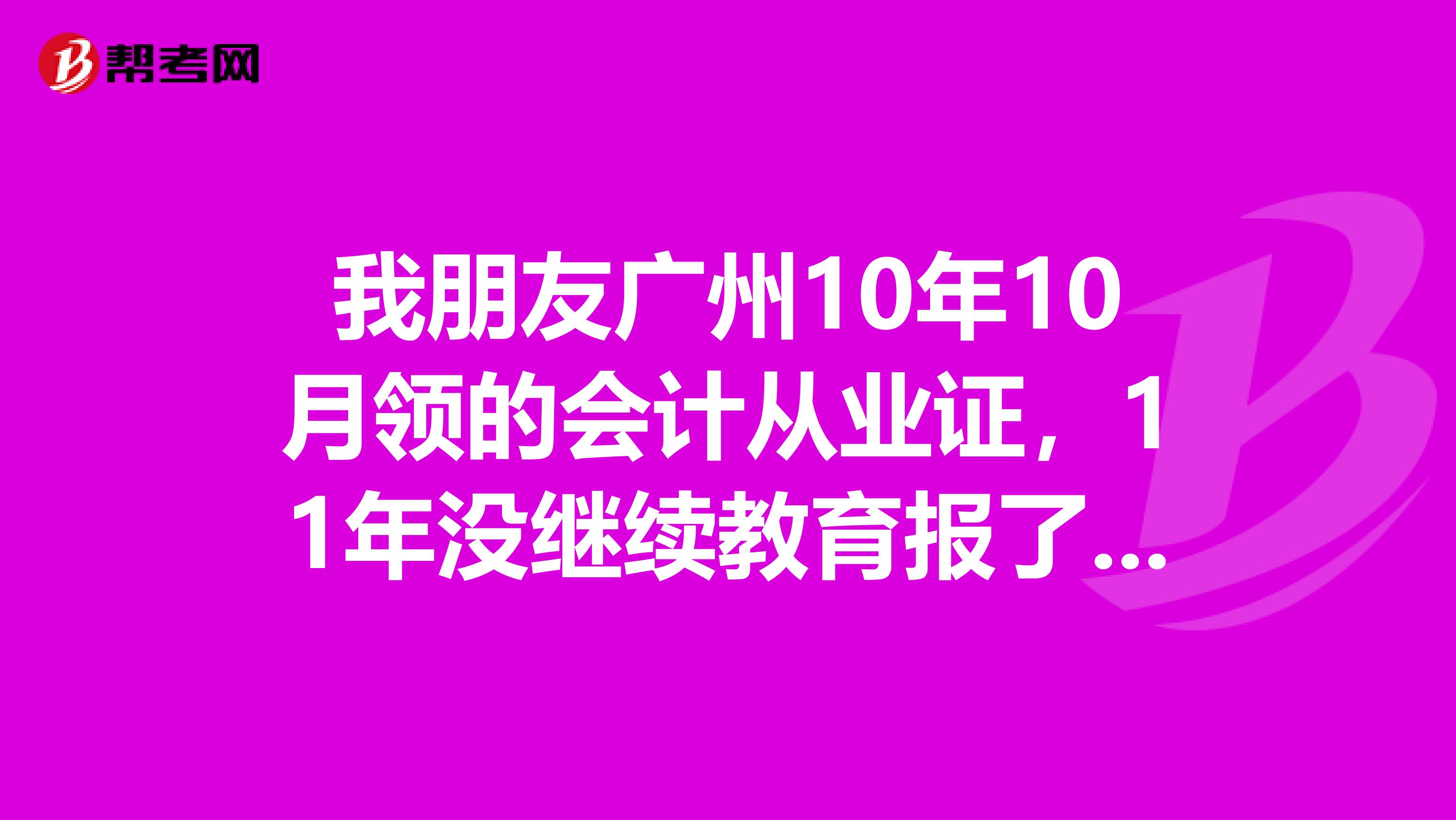 我朋友广州10年10月领的会计从业证，11年没继续教育报了初级没过，今年也报了初级，要不要参加继续教育？