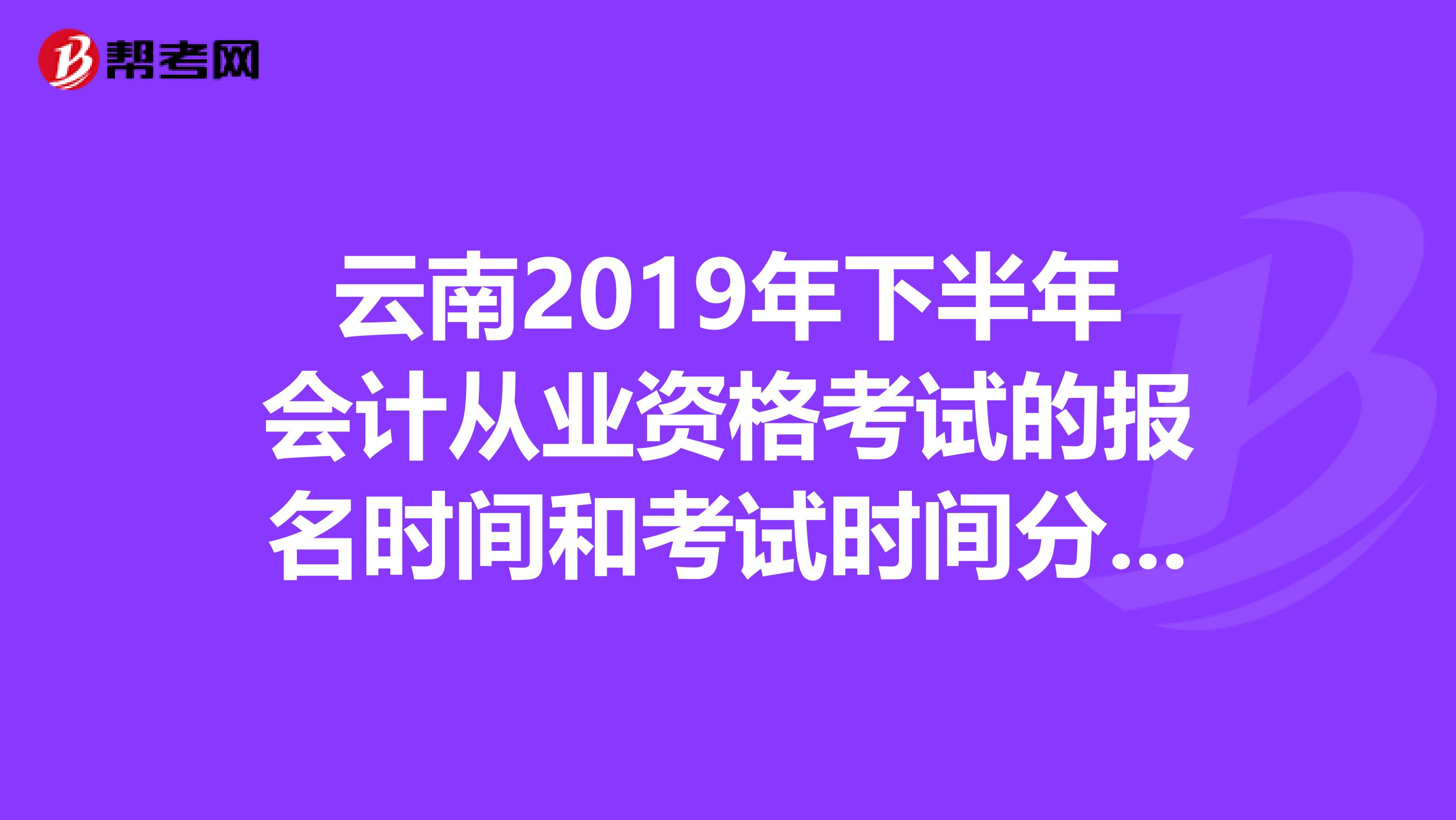 云南2019年下半年会计从业资格考试的报名时间和考试时间分别是？