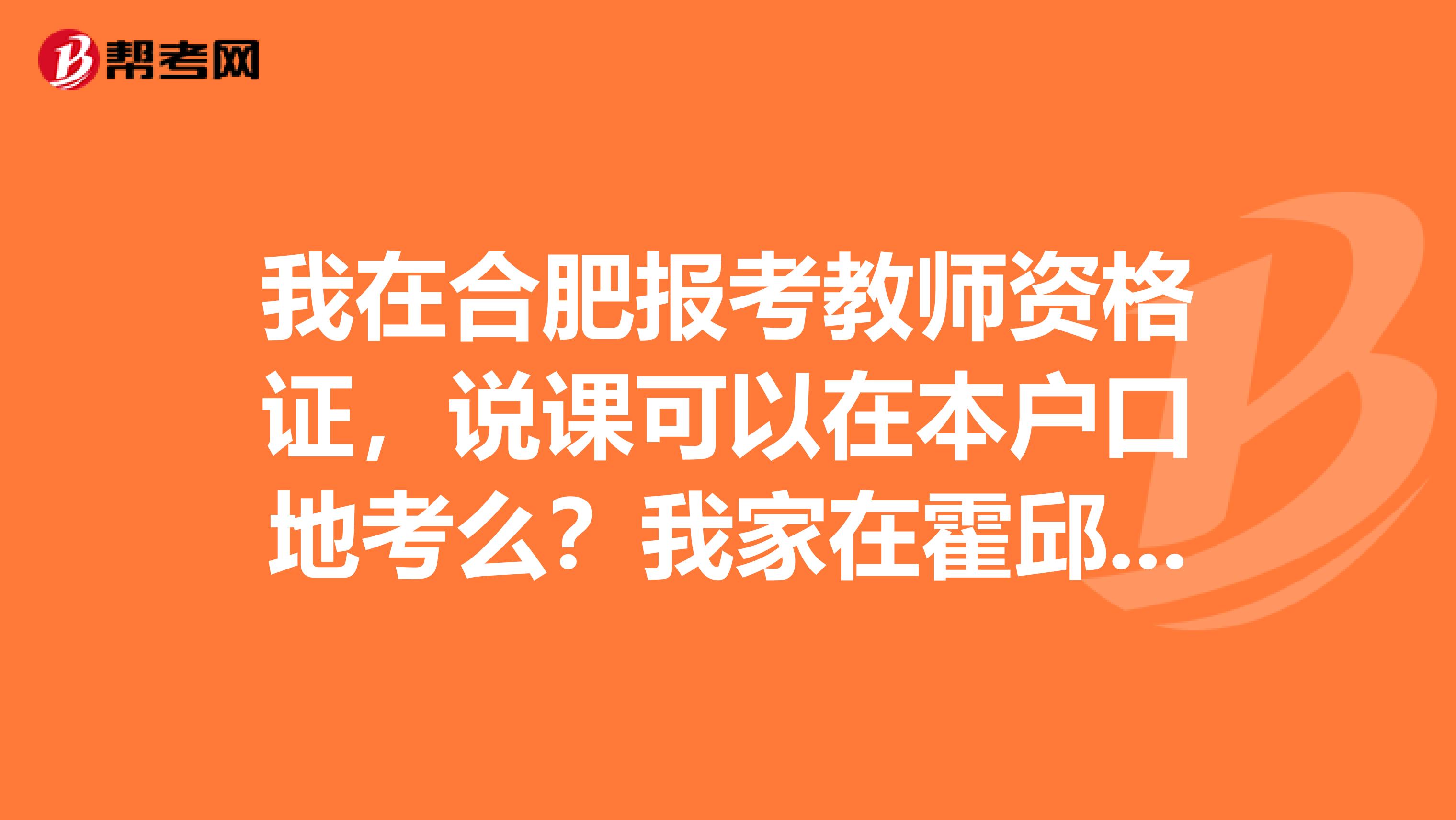 我在合肥报考教师资格证，说课可以在本户口地考么？我家在霍邱，都是安徽省的