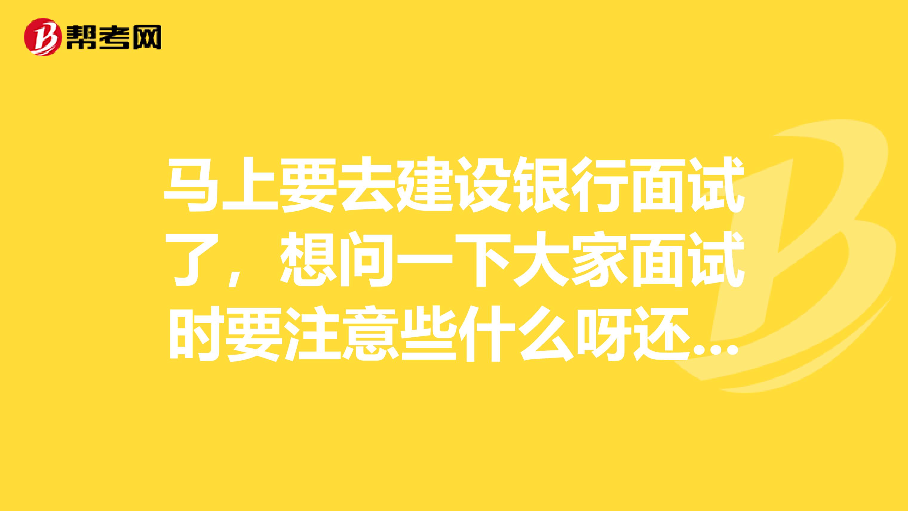 马上要去建设银行面试了,想问一下大家面试时要注意些什么呀还有一般会问些什么问题呢