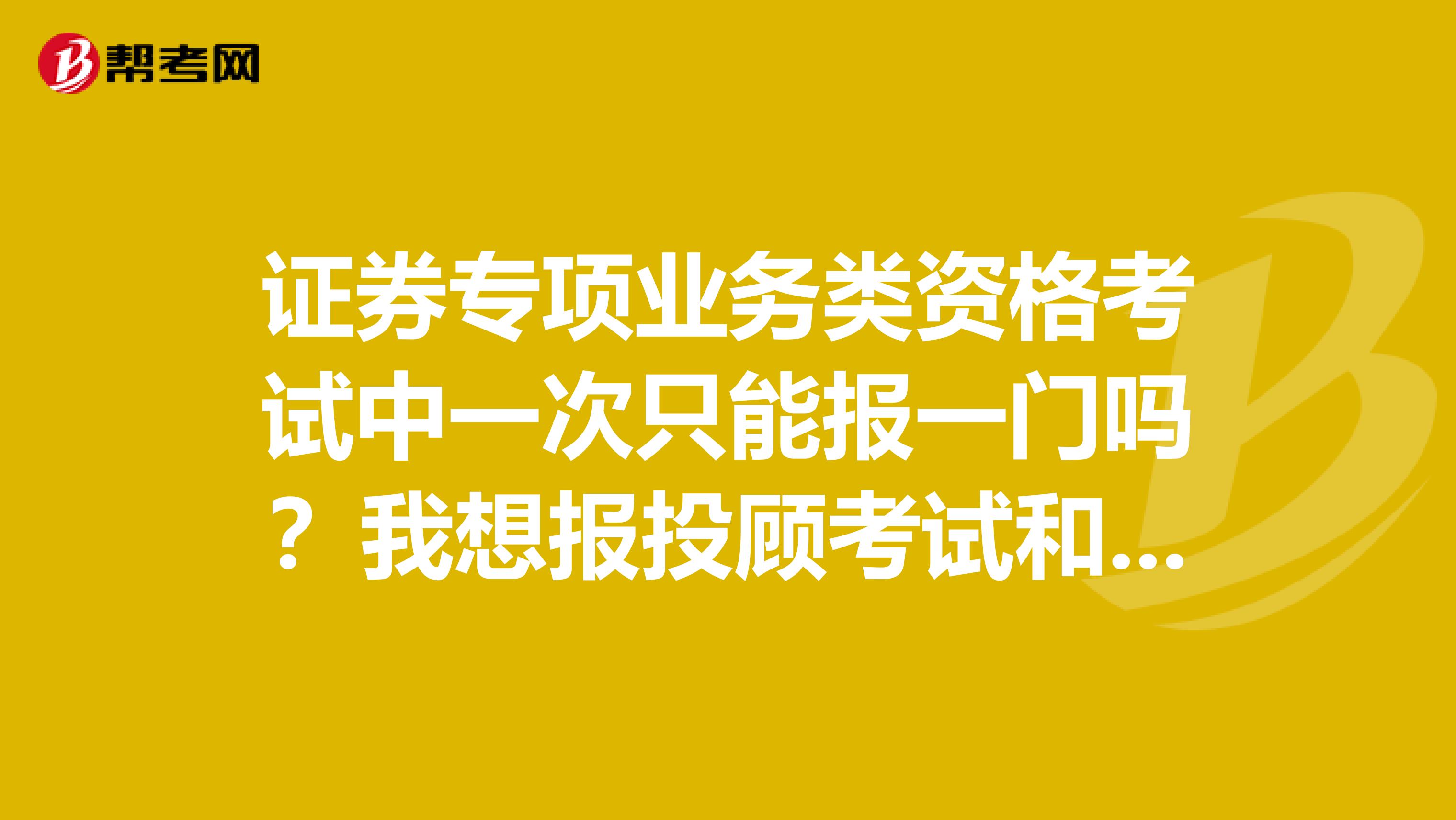 证券专项业务类资格考试中一次只能报一门吗?我想报投顾考试和分析师
