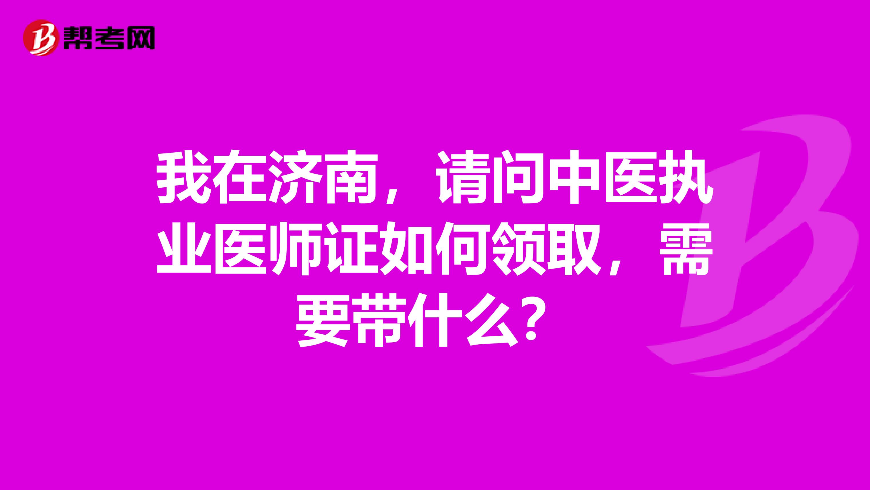 我在济南，请问中医执业医师证如何领取，需要带什么？