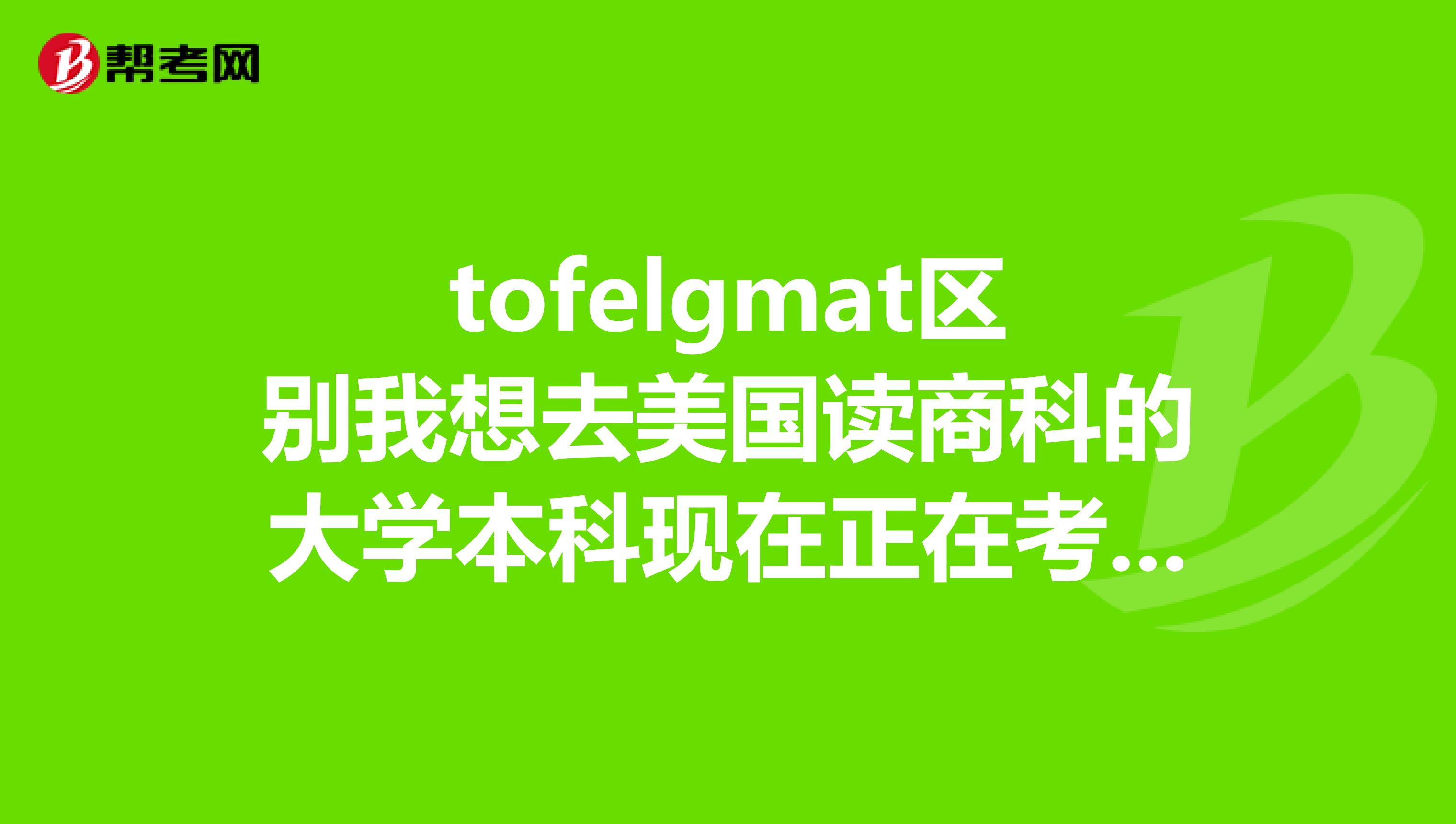 tofelgmat区别我想去美国读商科的大学本科现在正在考托福GMAT必须考么我想申请纽约大学的商科用GMAT