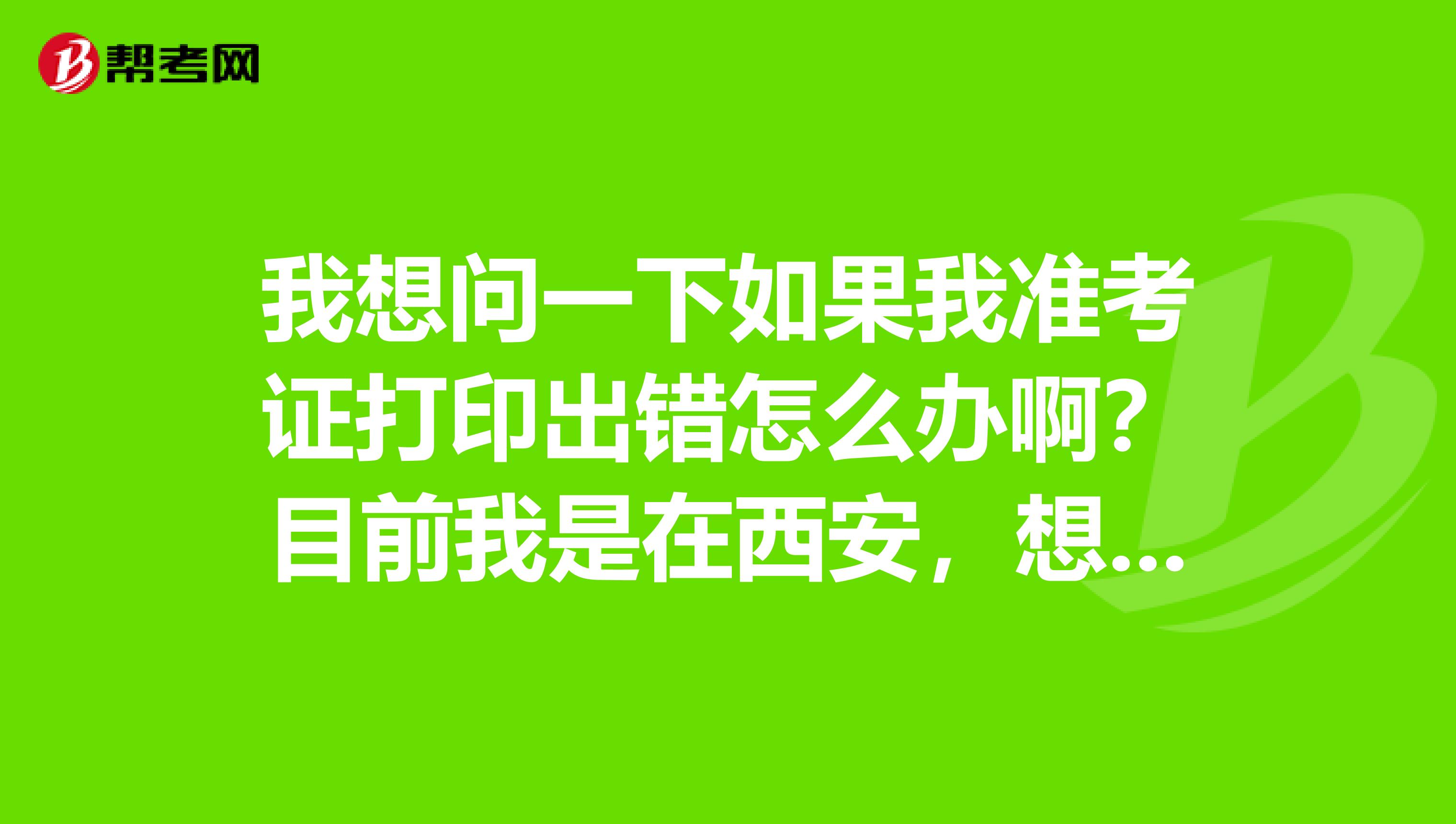 我想问一下如果我准考证打印出错怎么办啊？目前我是在西安，想报名托业考试