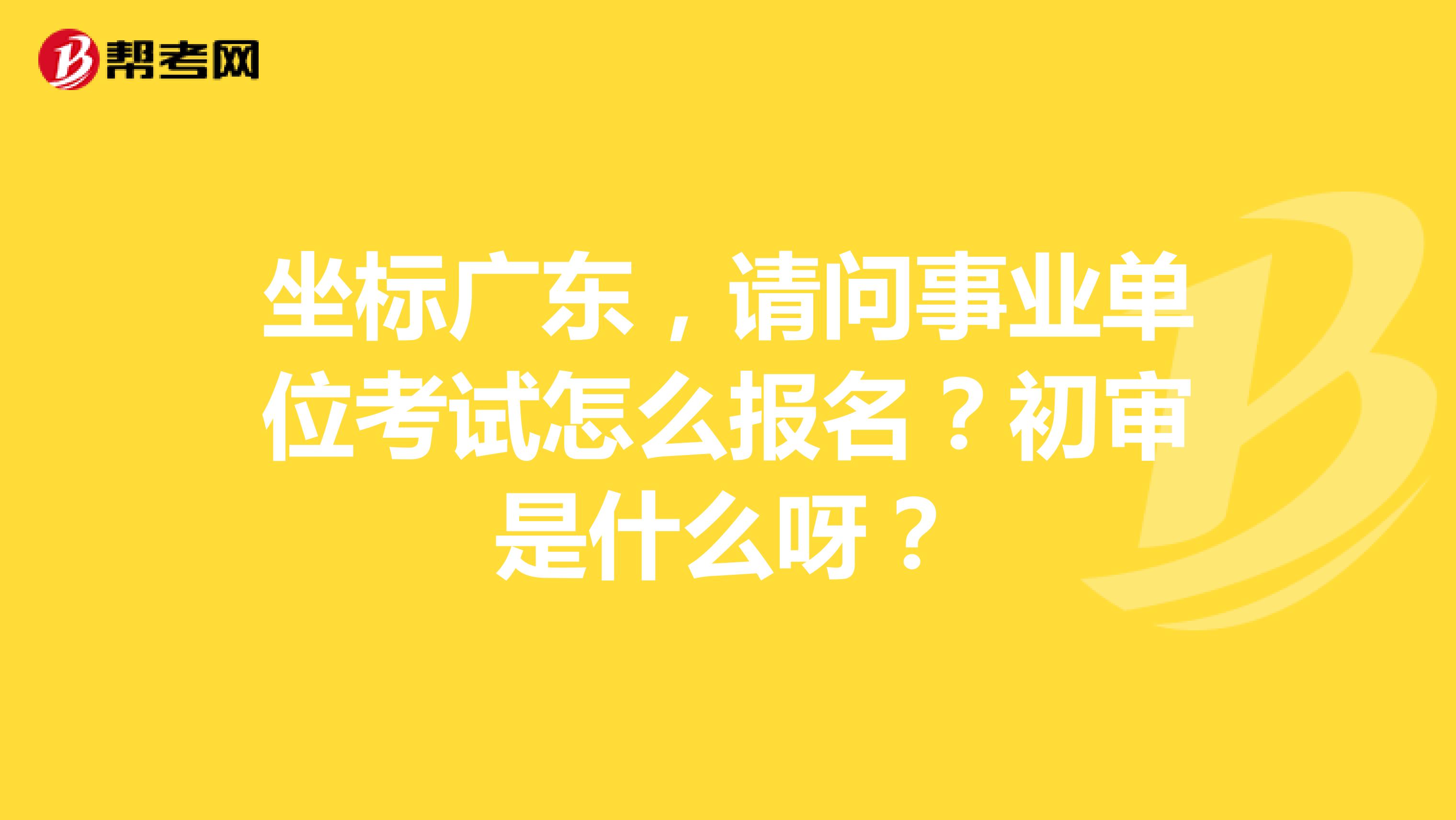 坐标广东,请问事业单位考试怎么报名?初审是什么呀?
