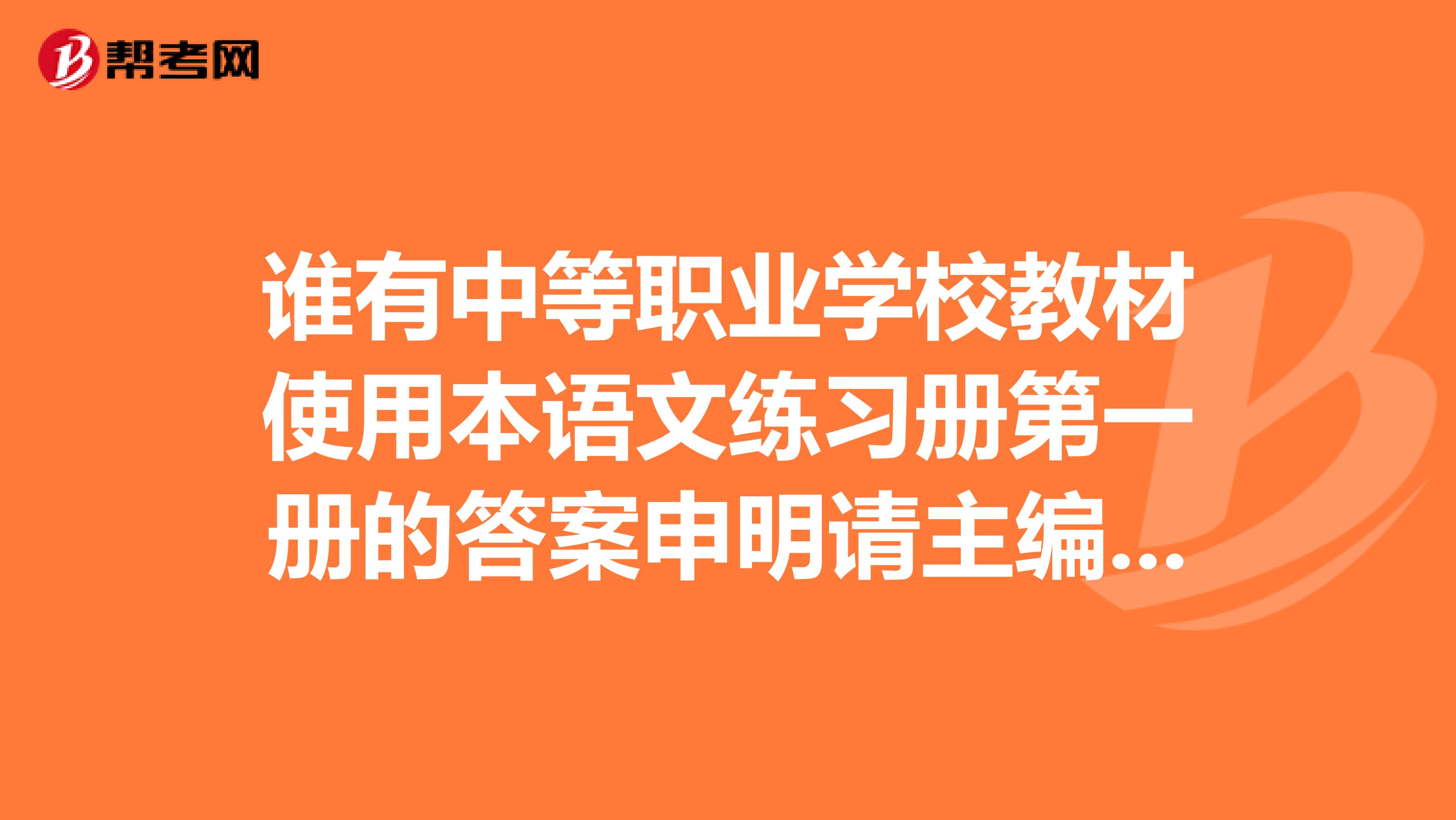 谁有中等职业学校教材使用本语文练习册第一册的答案申明请主编高等教育出版社