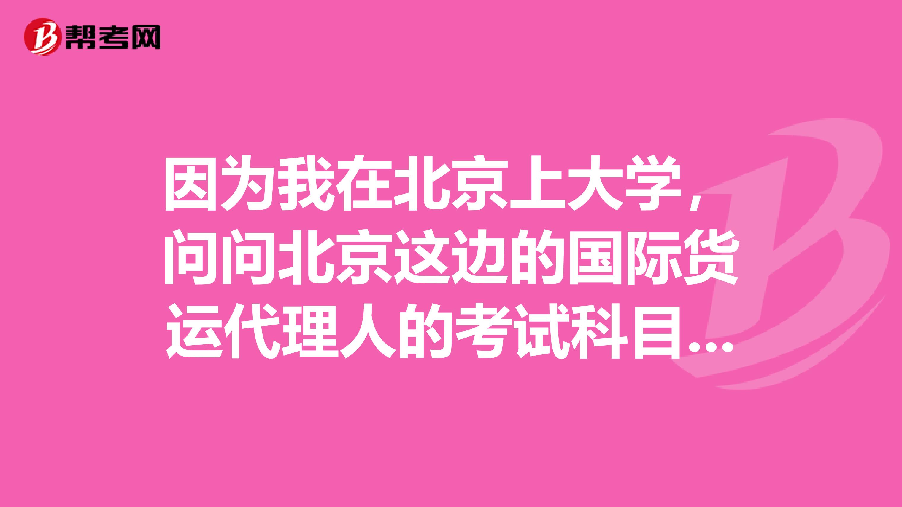 因為我在北京上大學，問問北京這邊的國際貨運代理人的考試科目有哪一些?