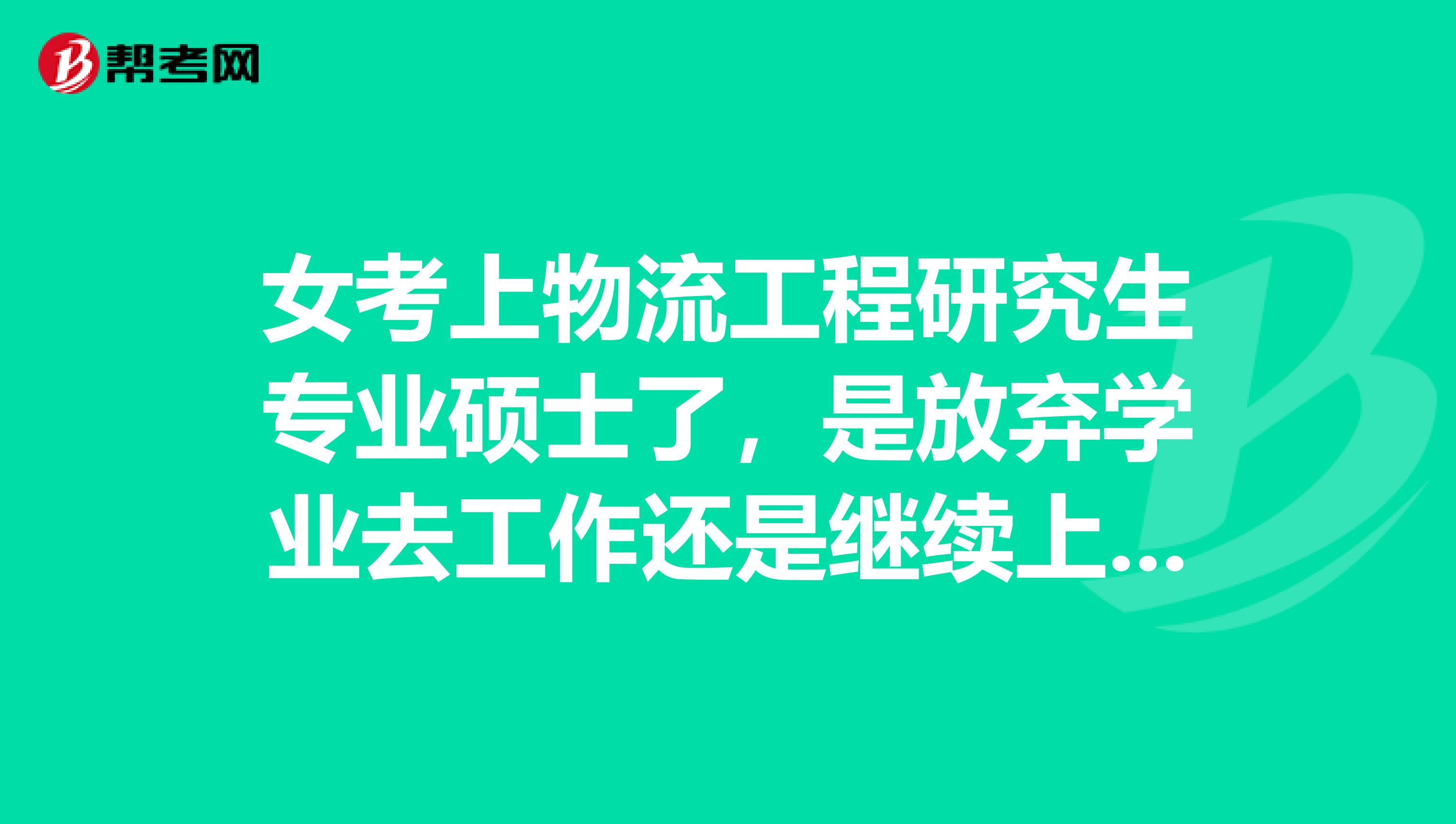 女考上物流工程研究生专业硕士了，是放弃学业去工作还是继续上学？很纠结