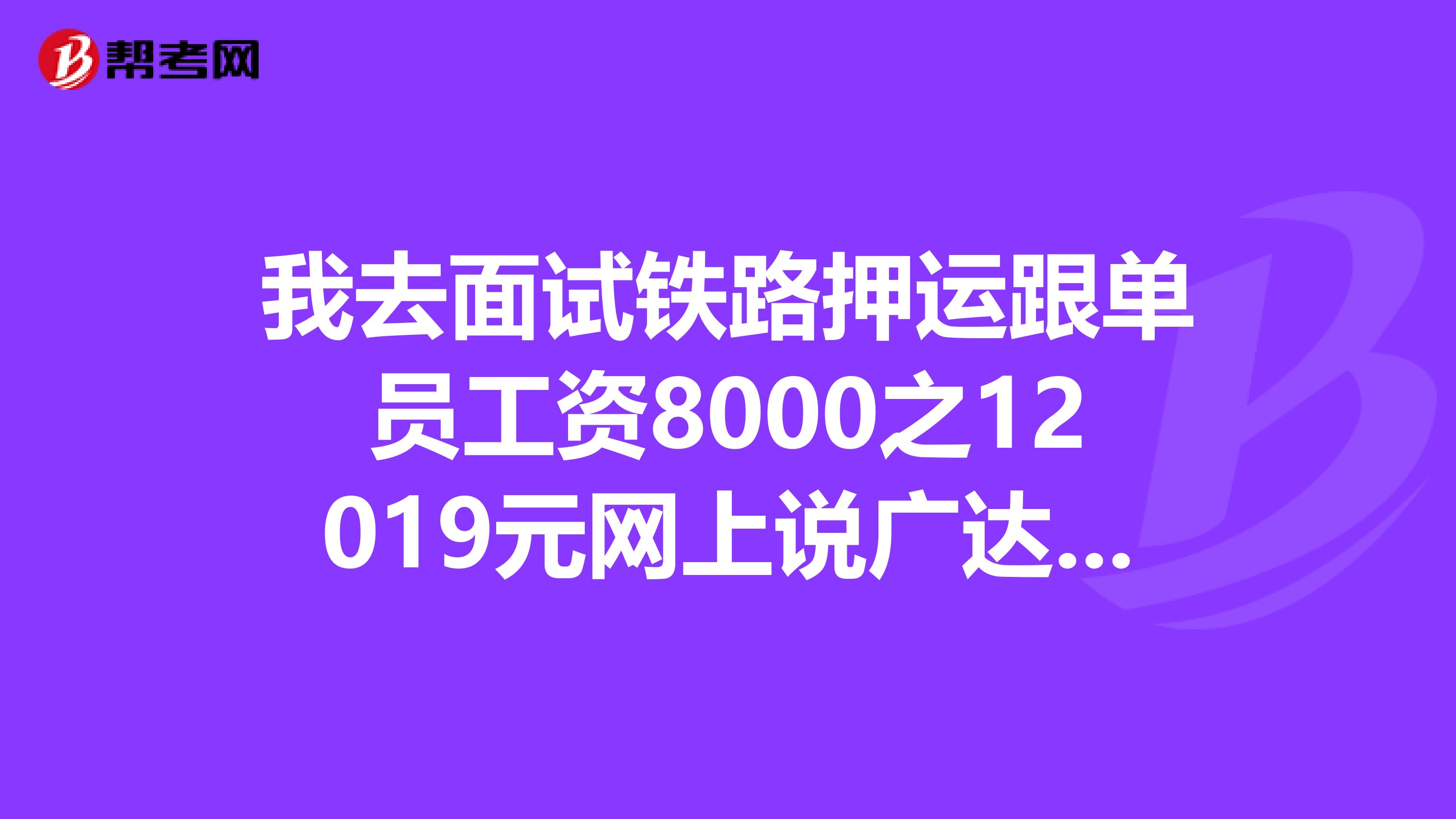 我去面试铁路押运跟单员工资8000之12019元网上说广达集团不怎么好,现在那不定主意,我想要这份