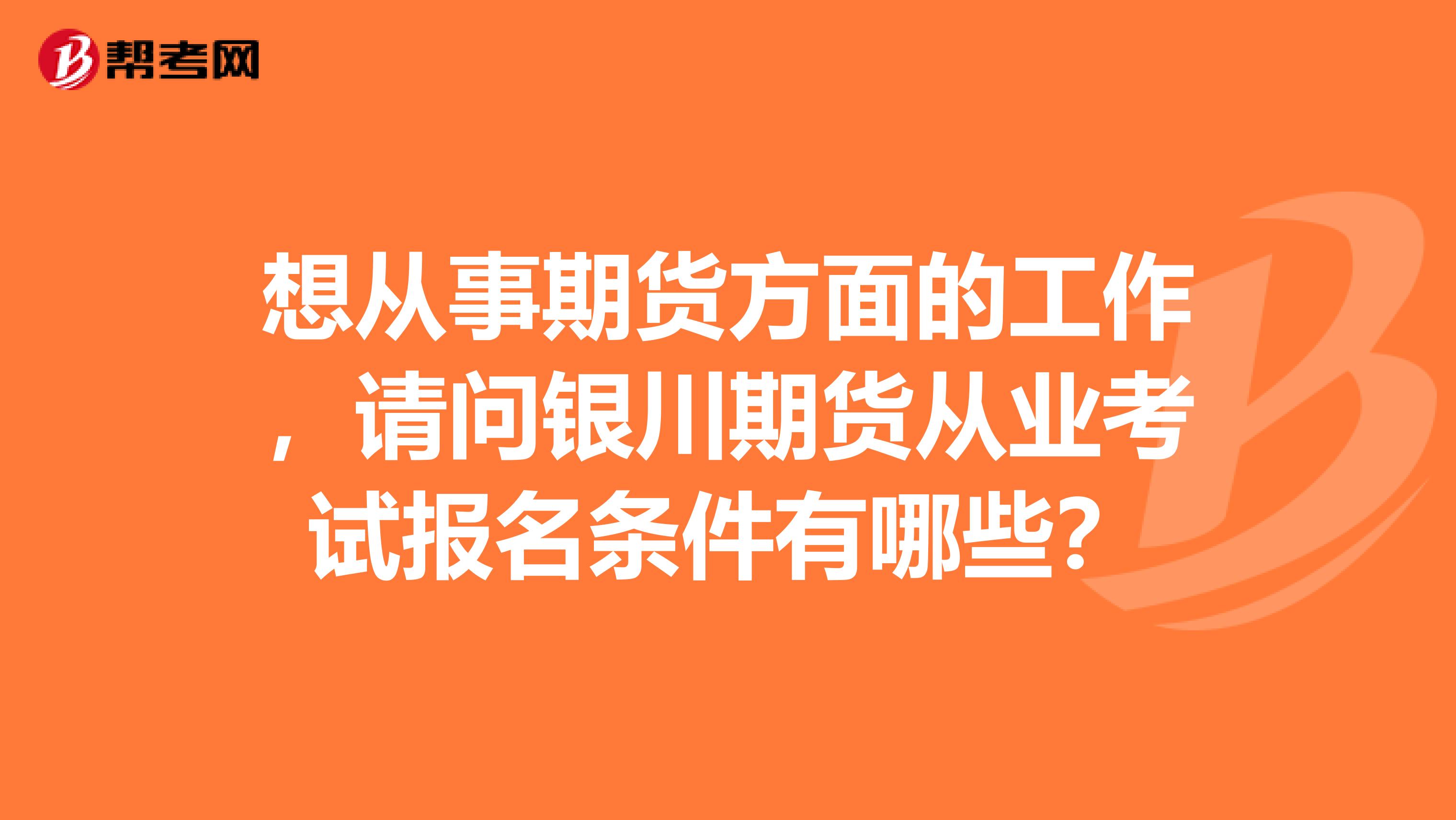 想從事期貨方面的工作，請問銀川期貨從業(yè)考試報(bào)名條件有哪些？