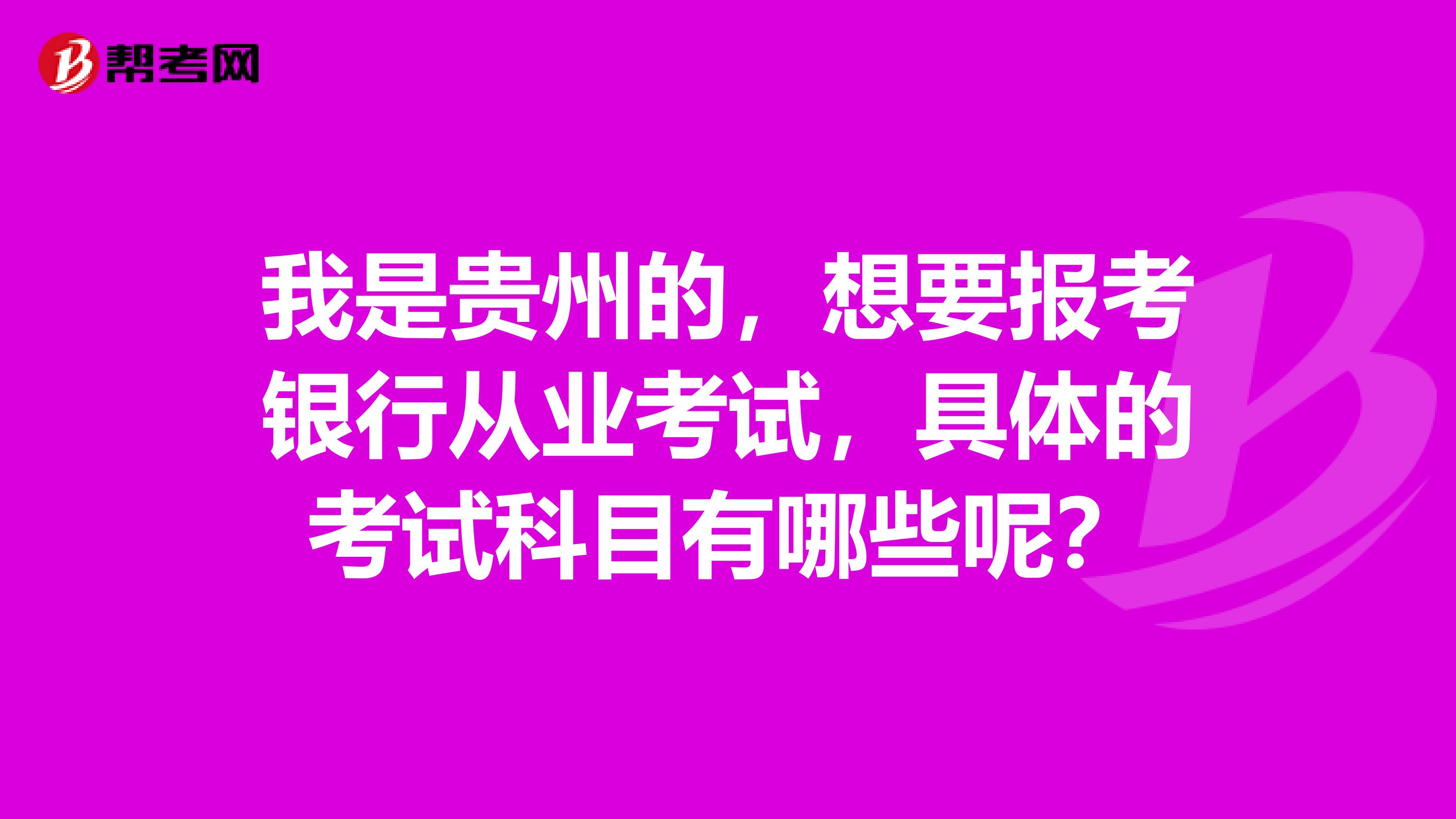 我是贵州的,想要报考银行从业考试,具体的考试科目有哪些呢?