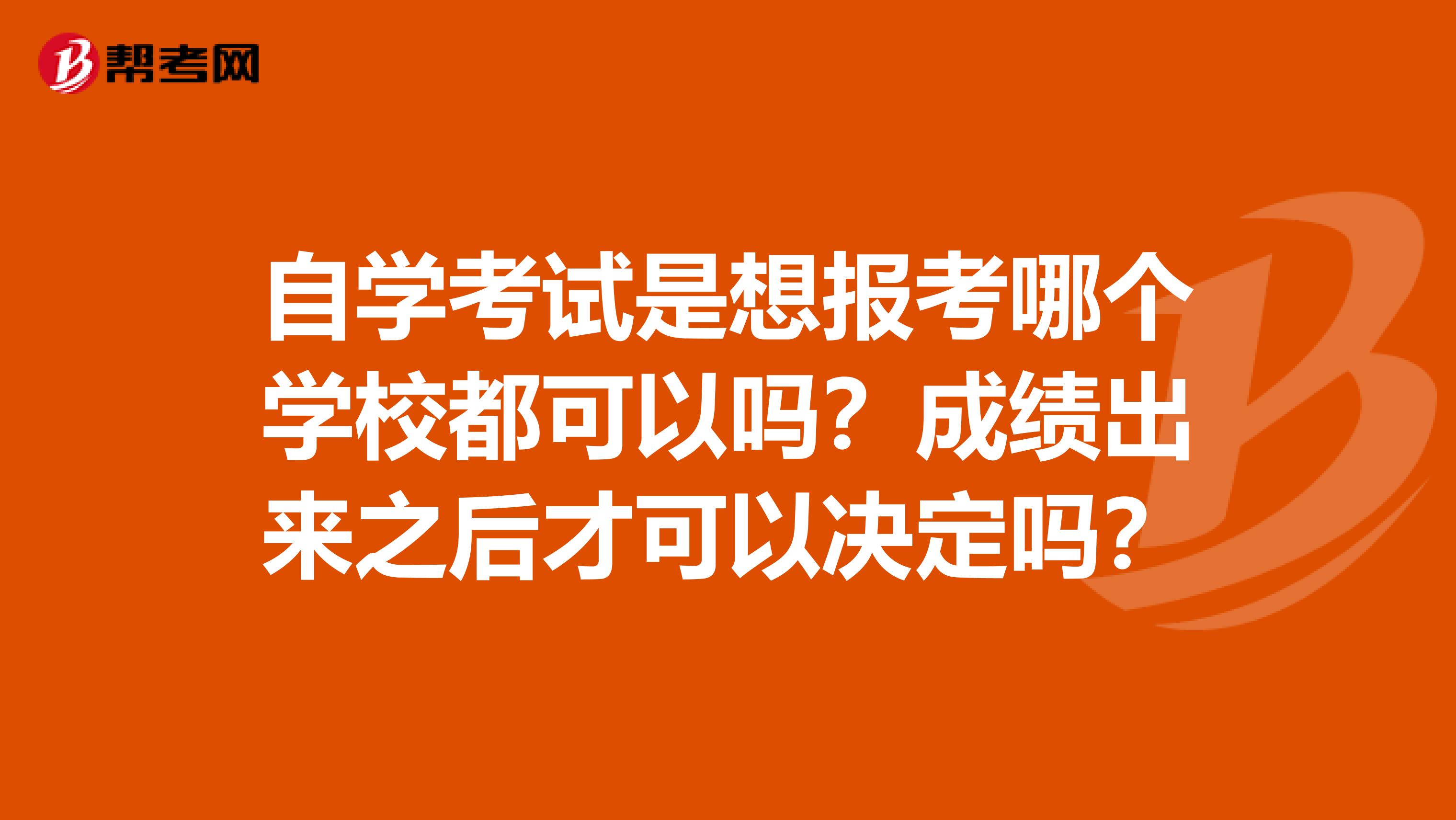 自学考试是想报考哪个学校都可以吗?成绩出来之后才可以决定吗?