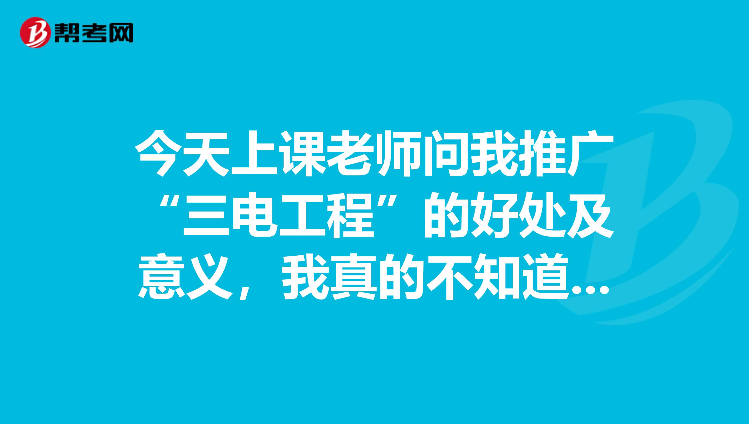 今天上课老师问我推广“三电工程”的好处及意义，我真的不知道，求大神解决一下？？