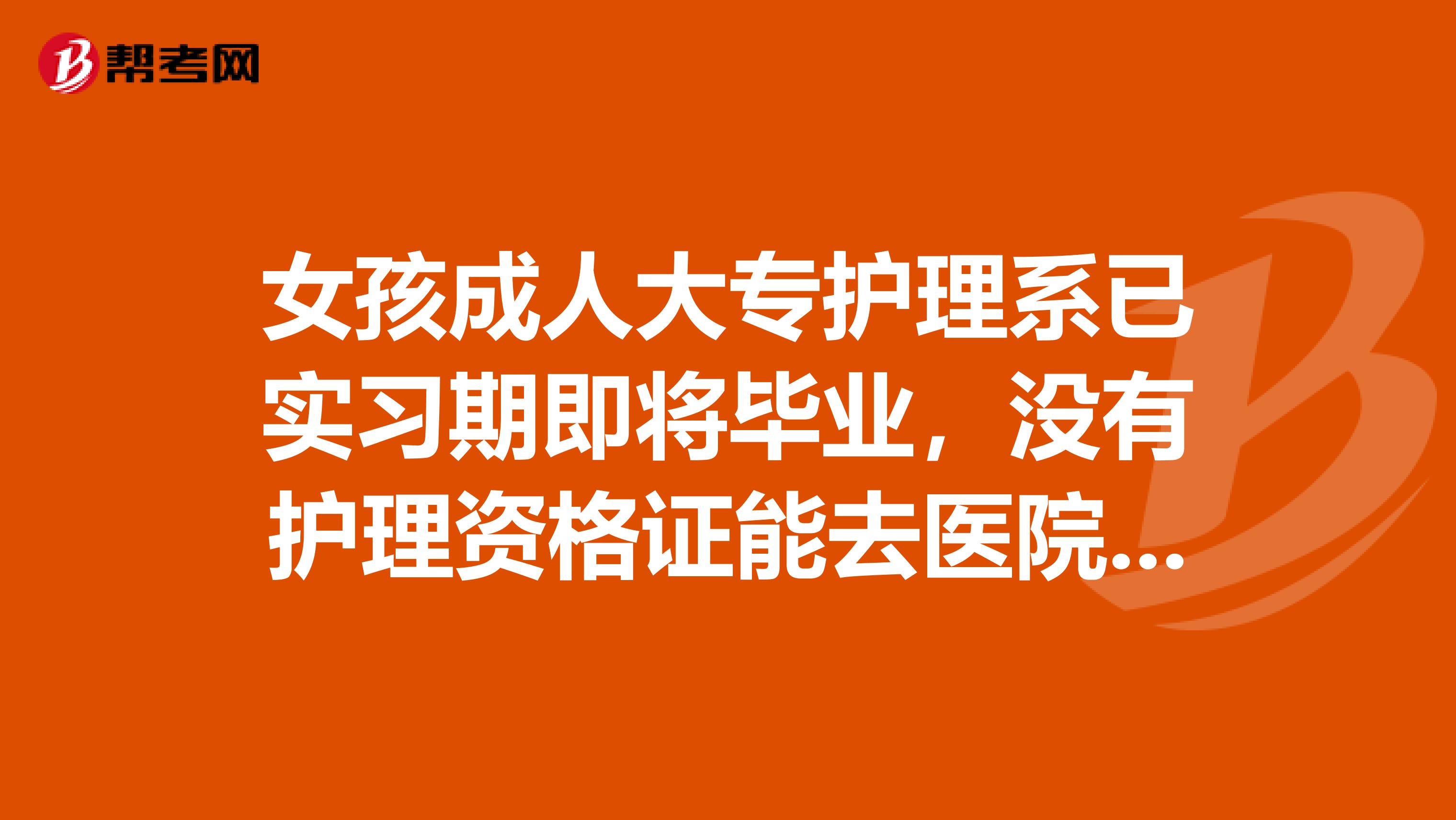 女孩成人大专护理系已实习期即将毕业,没有护理资格证能去医院上班吗