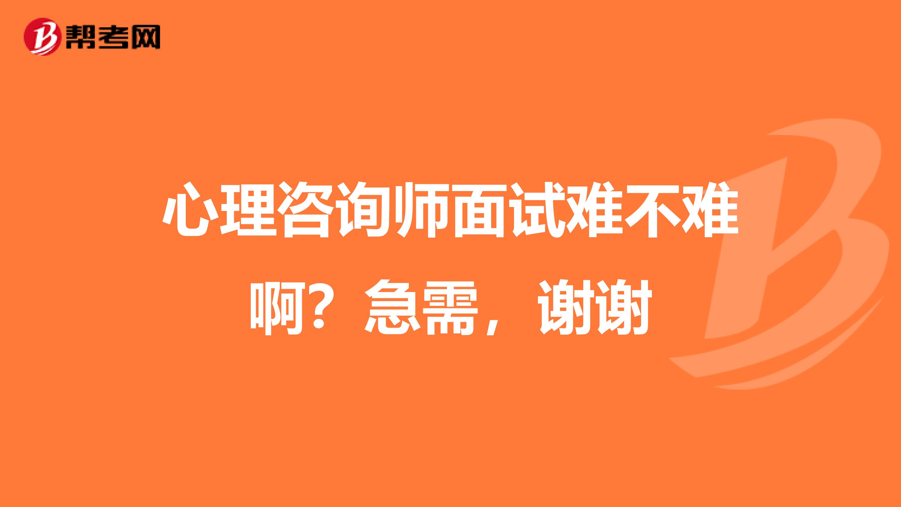 心理咨询师面试难不难啊?急需,谢谢