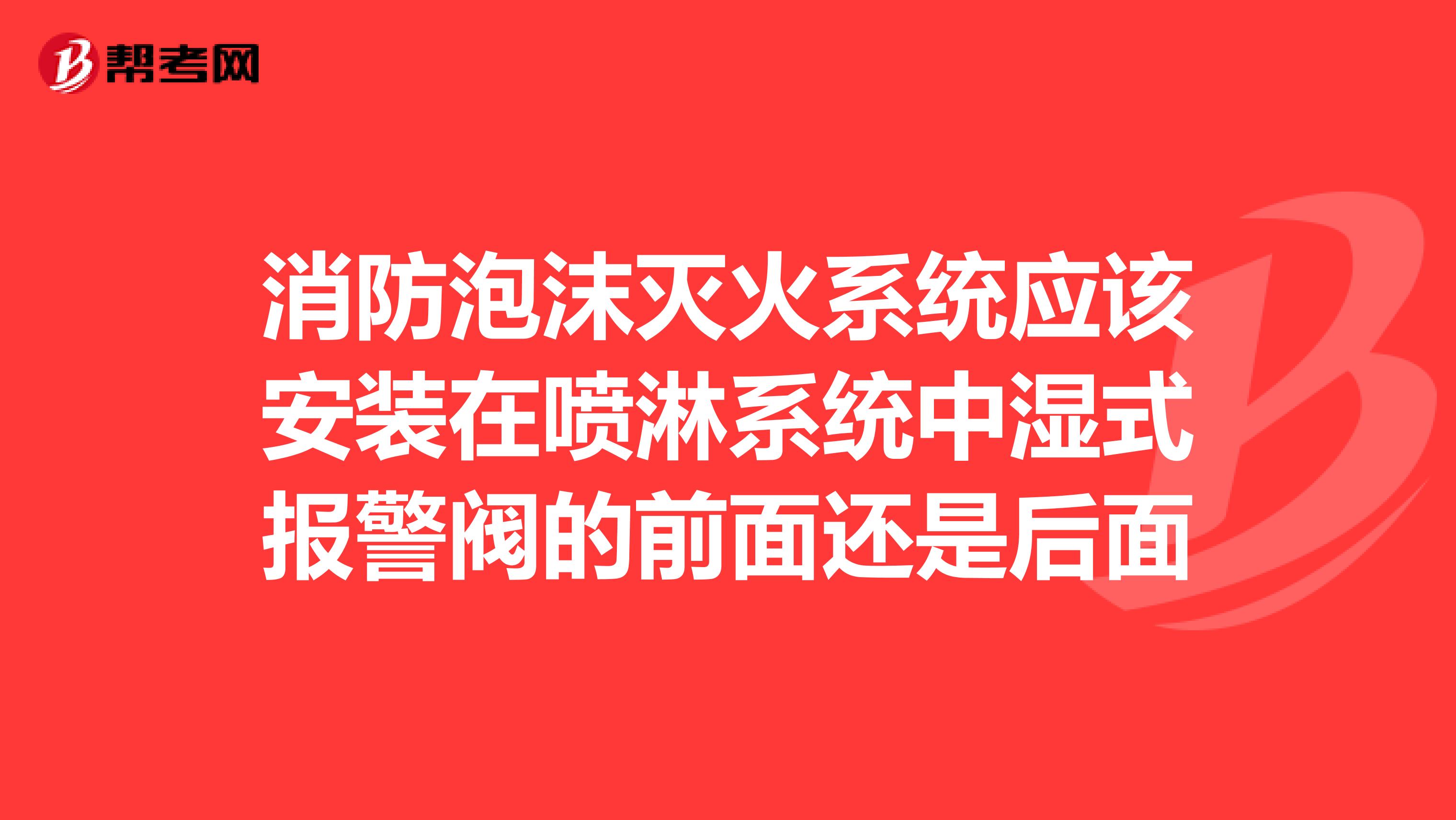 消防泡沫灭火系统应该安装在喷淋系统中湿式报警阀的前面还是后面