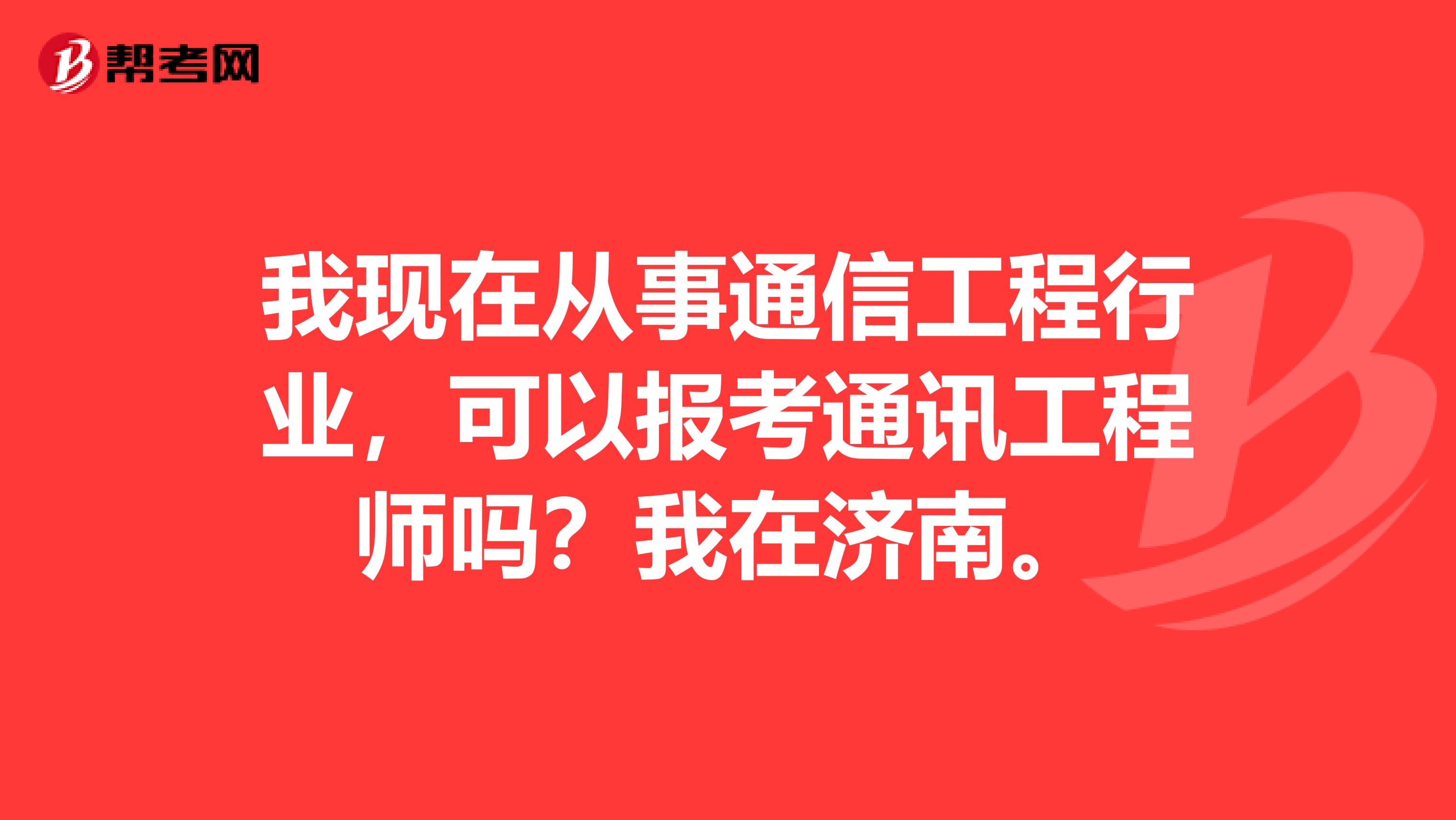 我现在从事通信工程行业,可以报考通讯工程师吗?我在济南。