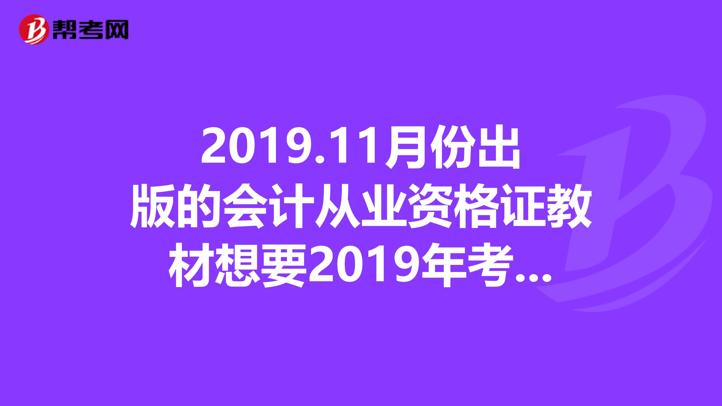 2019.11月份出版的会计从业资格证教材想要2019年考试还能用吗还是我得去买最新版本呢?哪