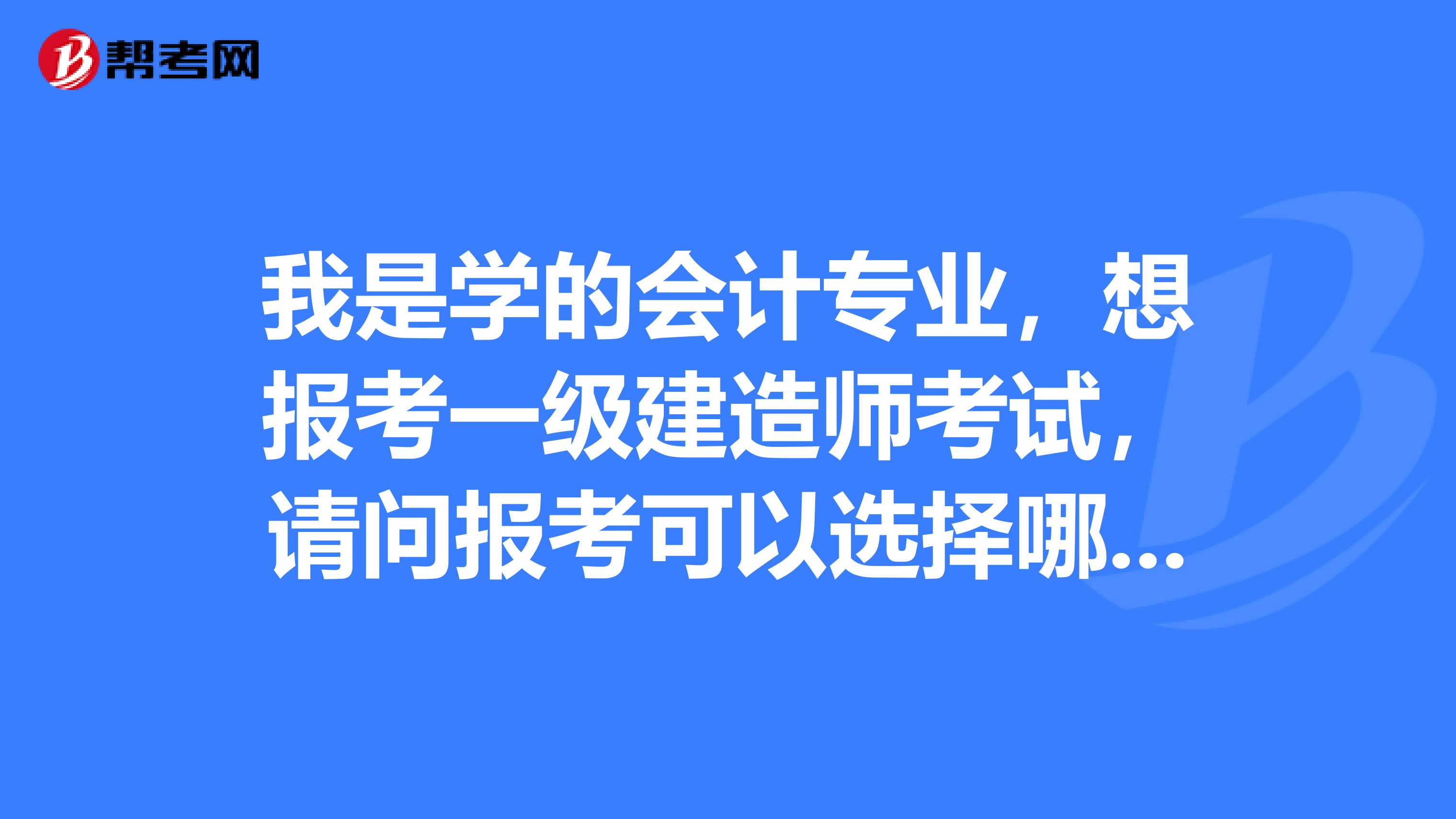 我是学的会计专业，想报考一级建造师考试，请问报考可以选择哪些专业